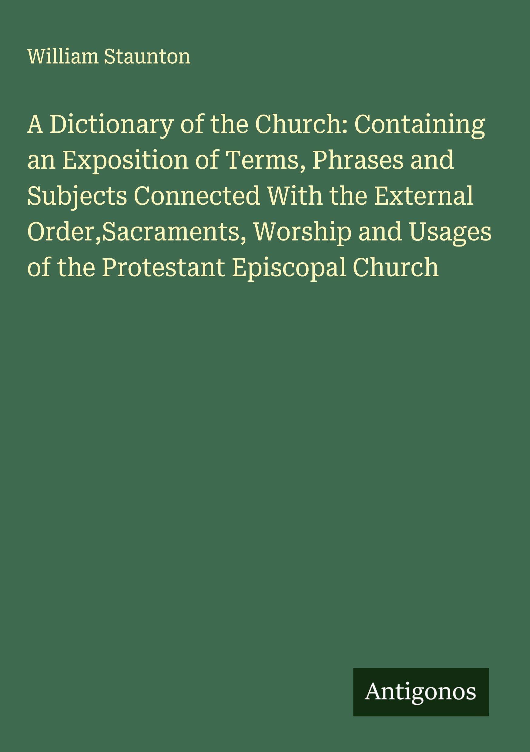 A Dictionary of the Church: Containing an Exposition of Terms, Phrases and Subjects Connected With the External Order,Sacraments, Worship and Usages of the Protestant Episcopal Church Classics