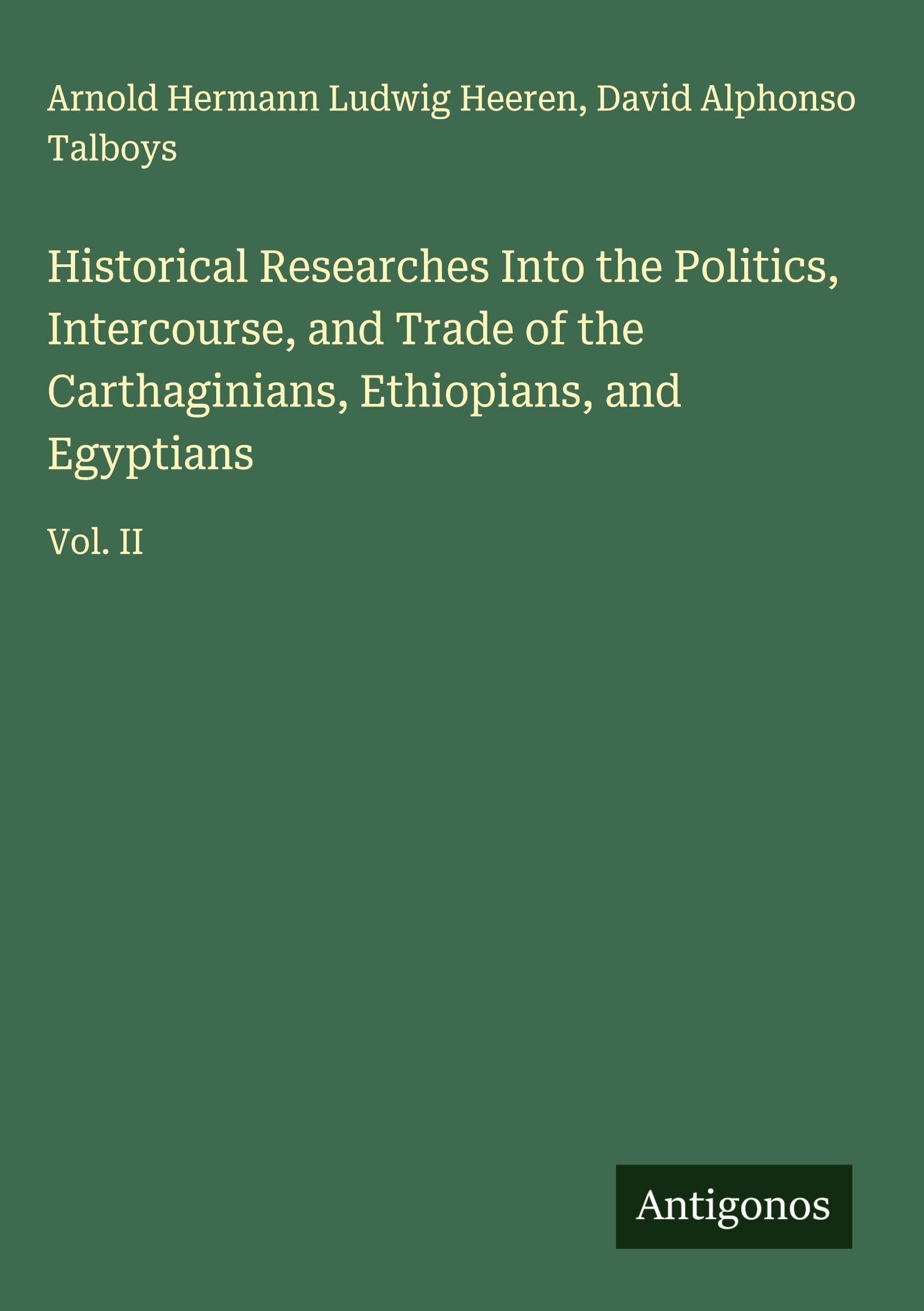 Historical Researches Into the Politics, Intercourse, and Trade of the Carthaginians, Ethiopians, and Egyptians Classics