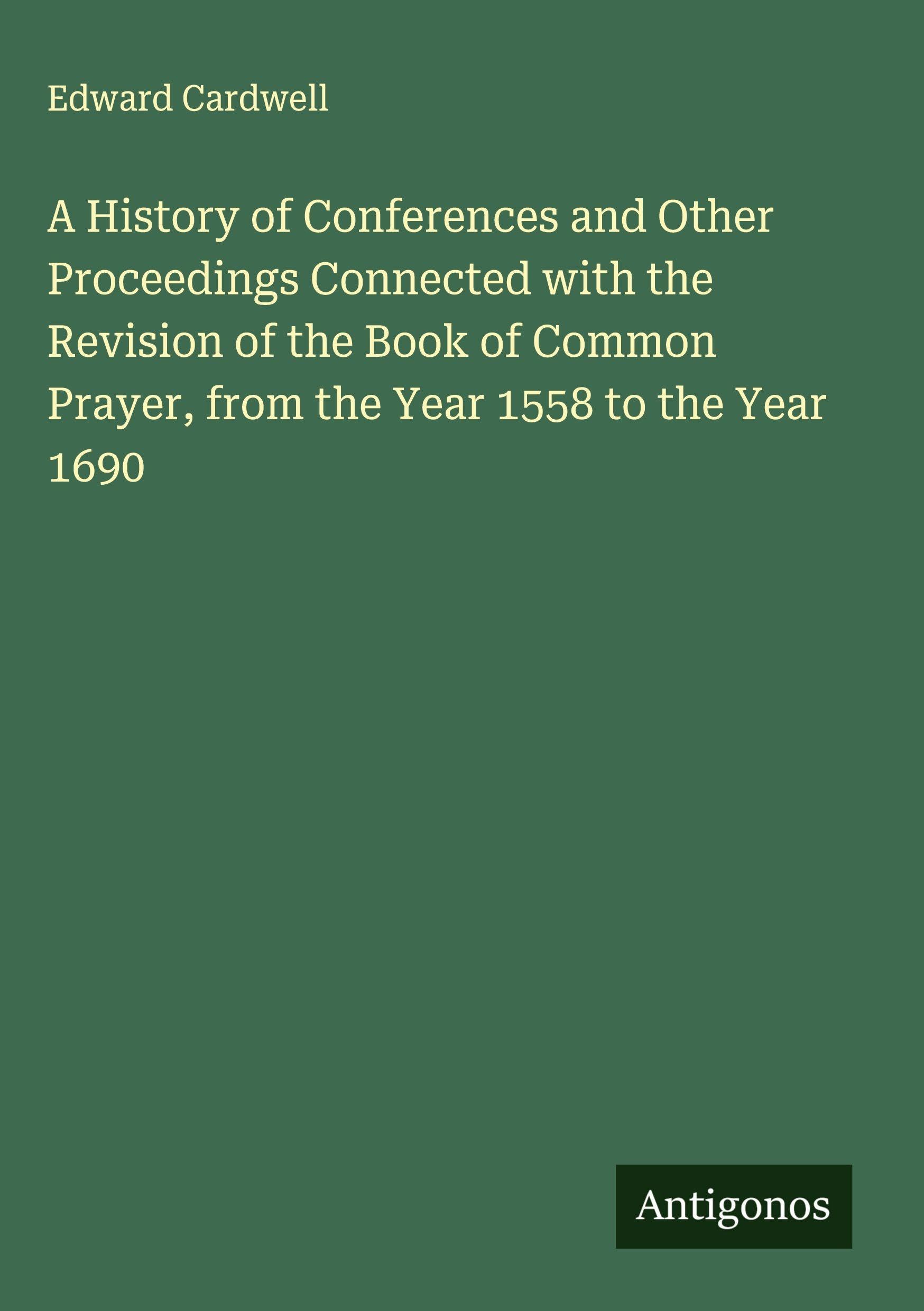 A History of Conferences and Other Proceedings Connected with the Revision of the Book of Common Prayer, from the Year 1558 to the Year 1690 Classics