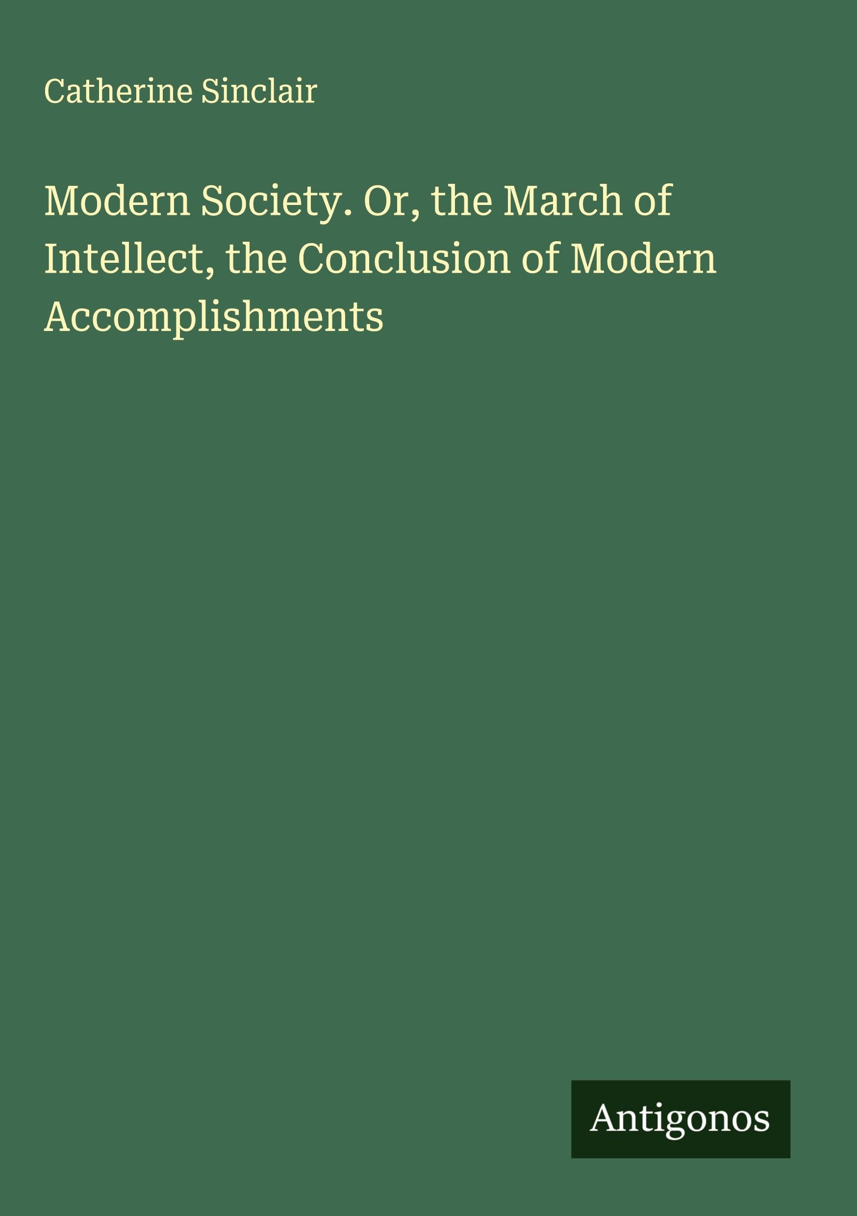 Modern Society. Or, the March of Intellect, the Conclusion of Modern Accomplishments Classics