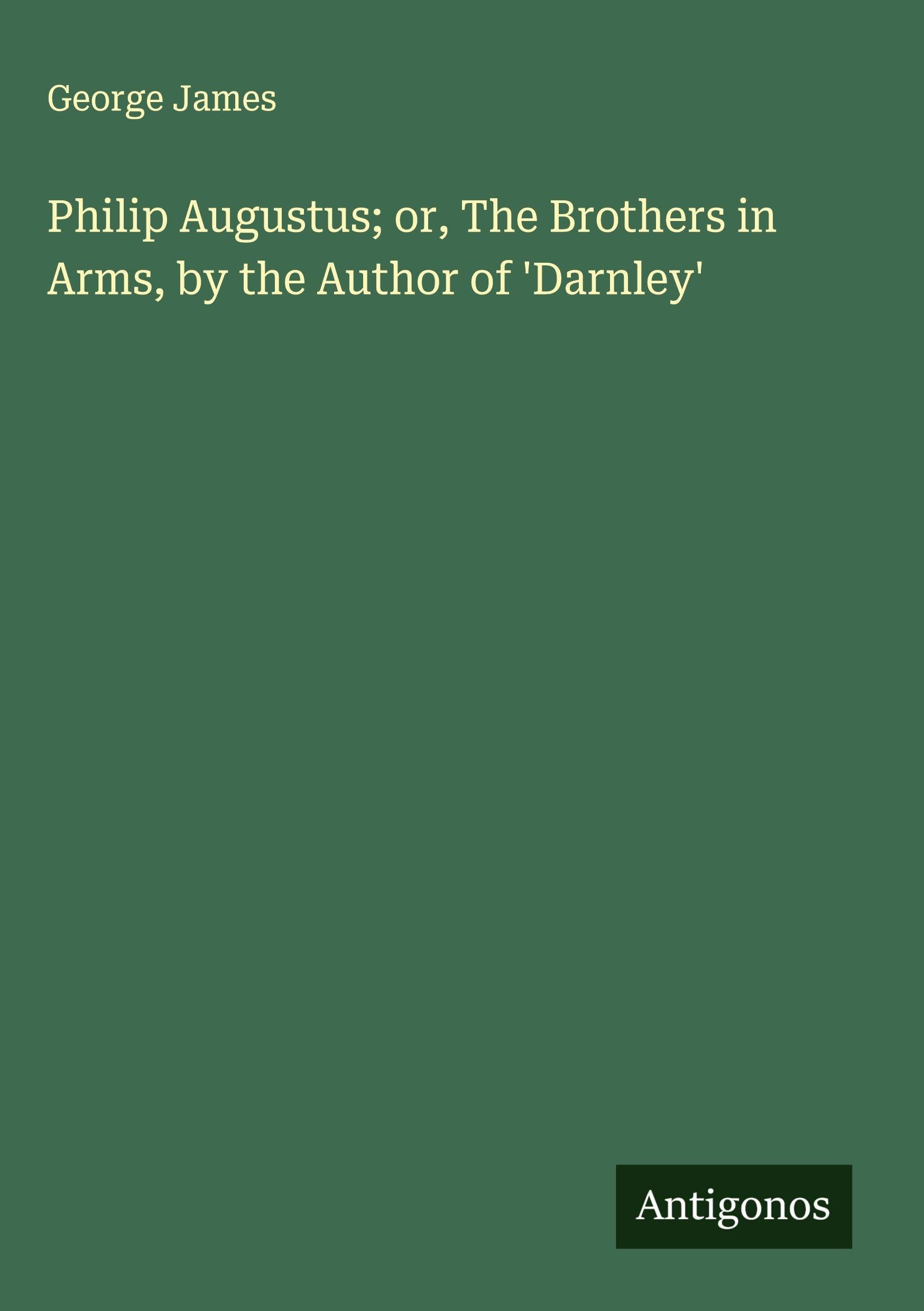 Philip Augustus; or, The Brothers in Arms, by the Author of 'Darnley' Classics