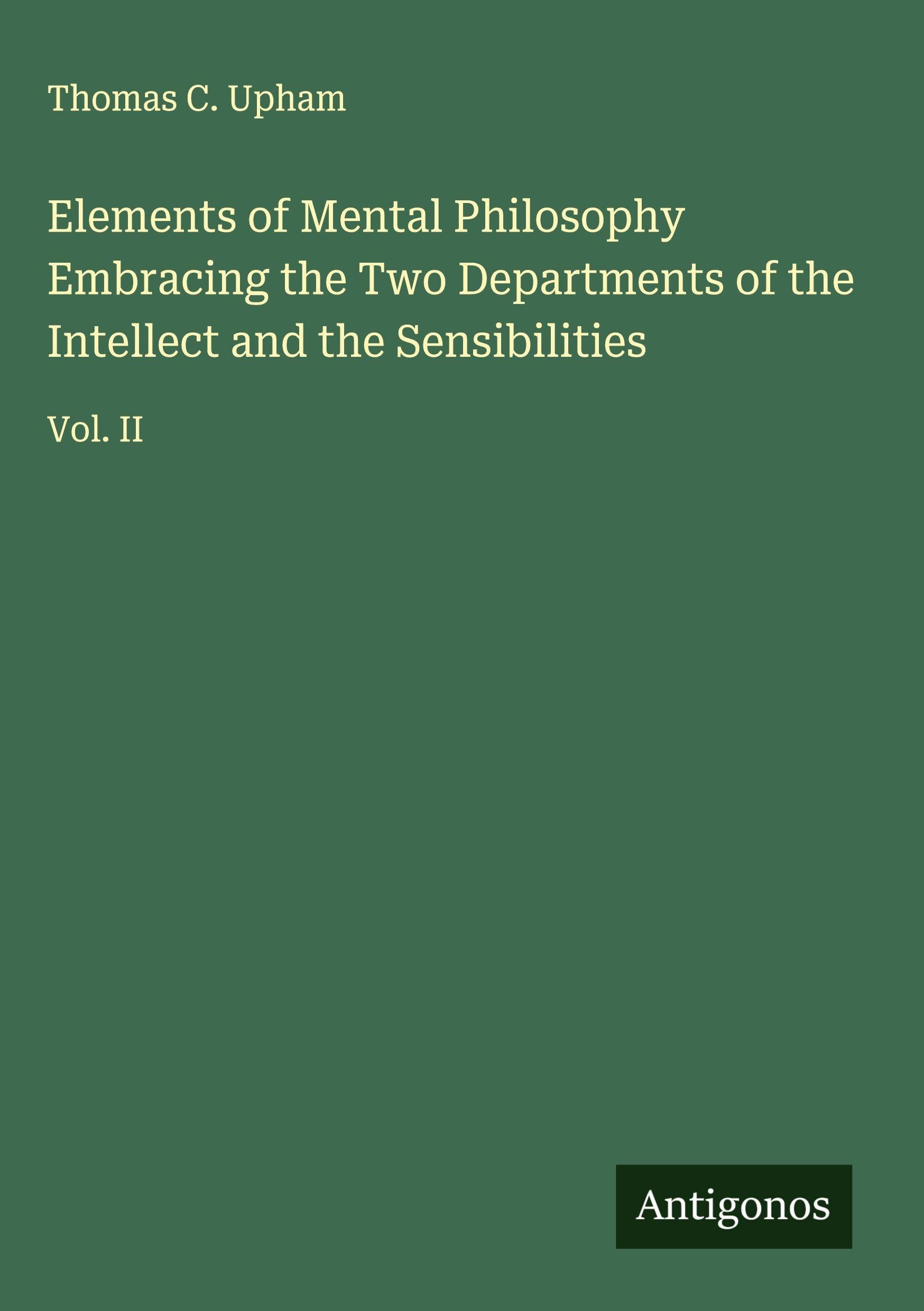 Elements of Mental Philosophy Embracing the Two Departments of the Intellect and the Sensibilities Classics
