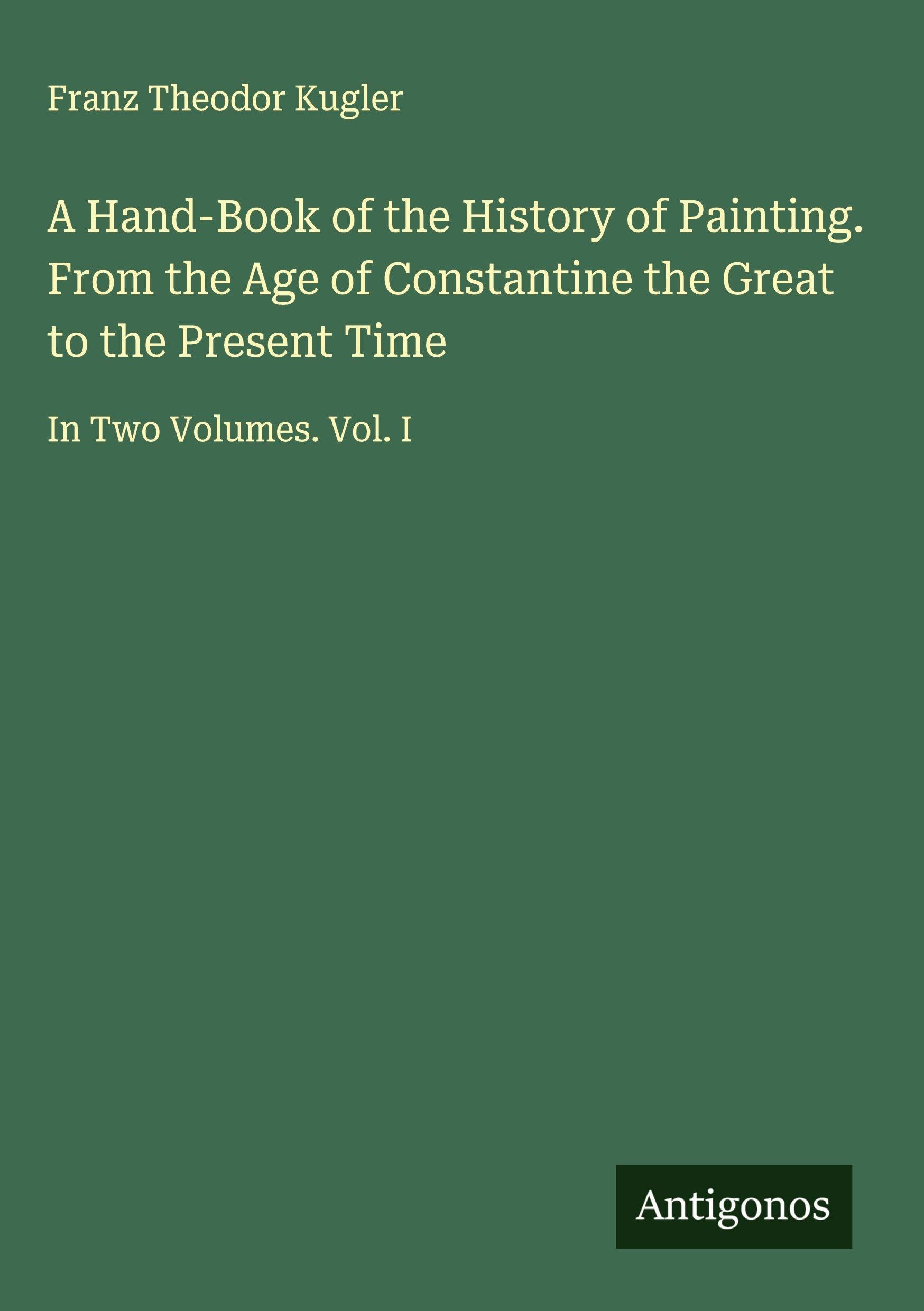 A Hand-Book of the History of Painting. From the Age of Constantine the Great to the Present Time Classics