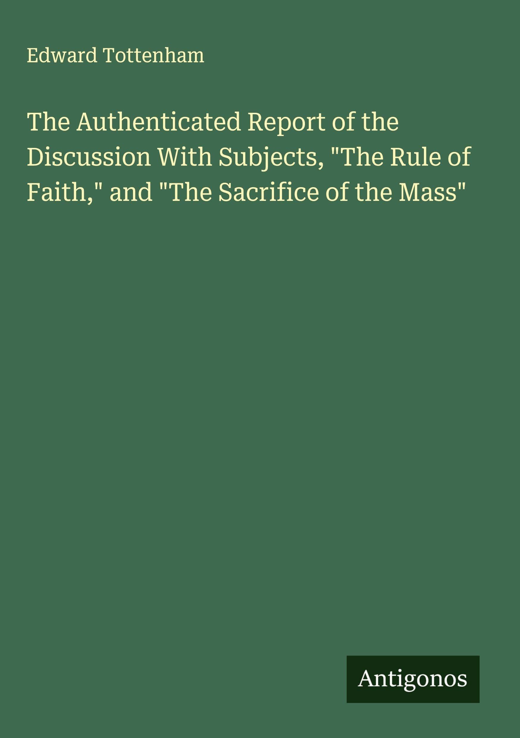 The Authenticated Report of the Discussion With Subjects, "The Rule of Faith," and "The Sacrifice of the Mass" Classics