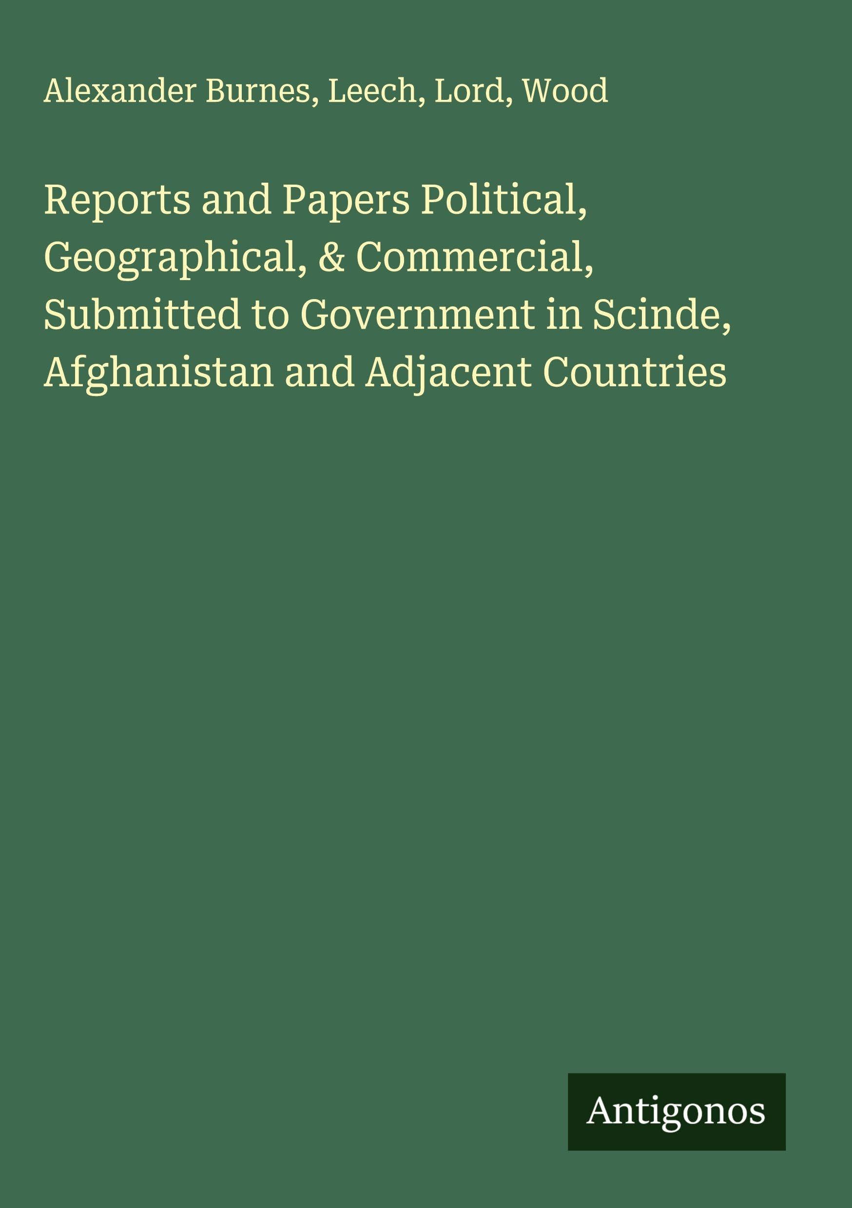 Reports and Papers Political, Geographical, & Commercial, Submitted to Government in Scinde, Afghanistan and Adjacent Countries Classics
