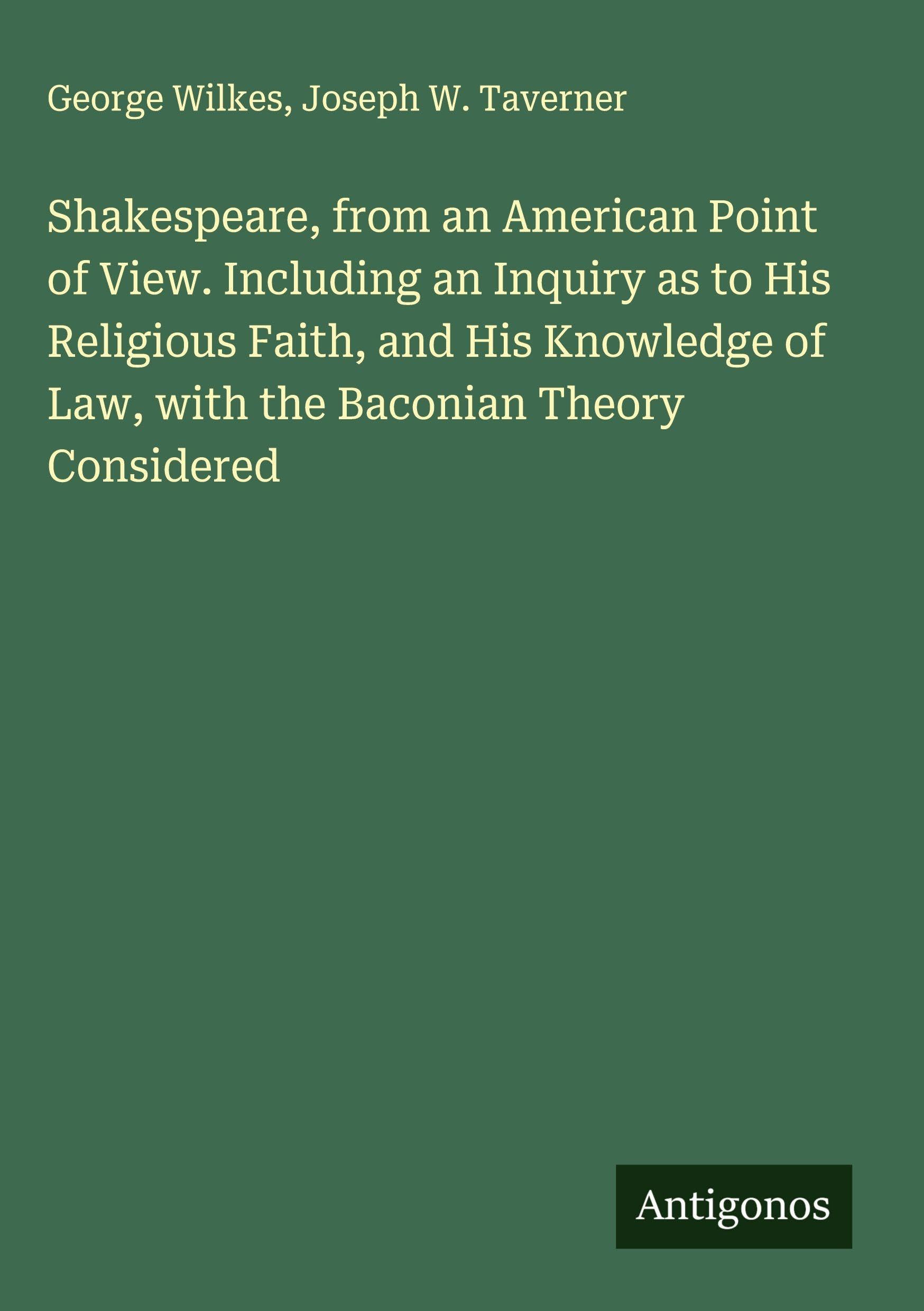 Shakespeare, from an American Point of View. Including an Inquiry as to His Religious Faith, and His Knowledge of Law, with the Baconian Theory Considered Classics