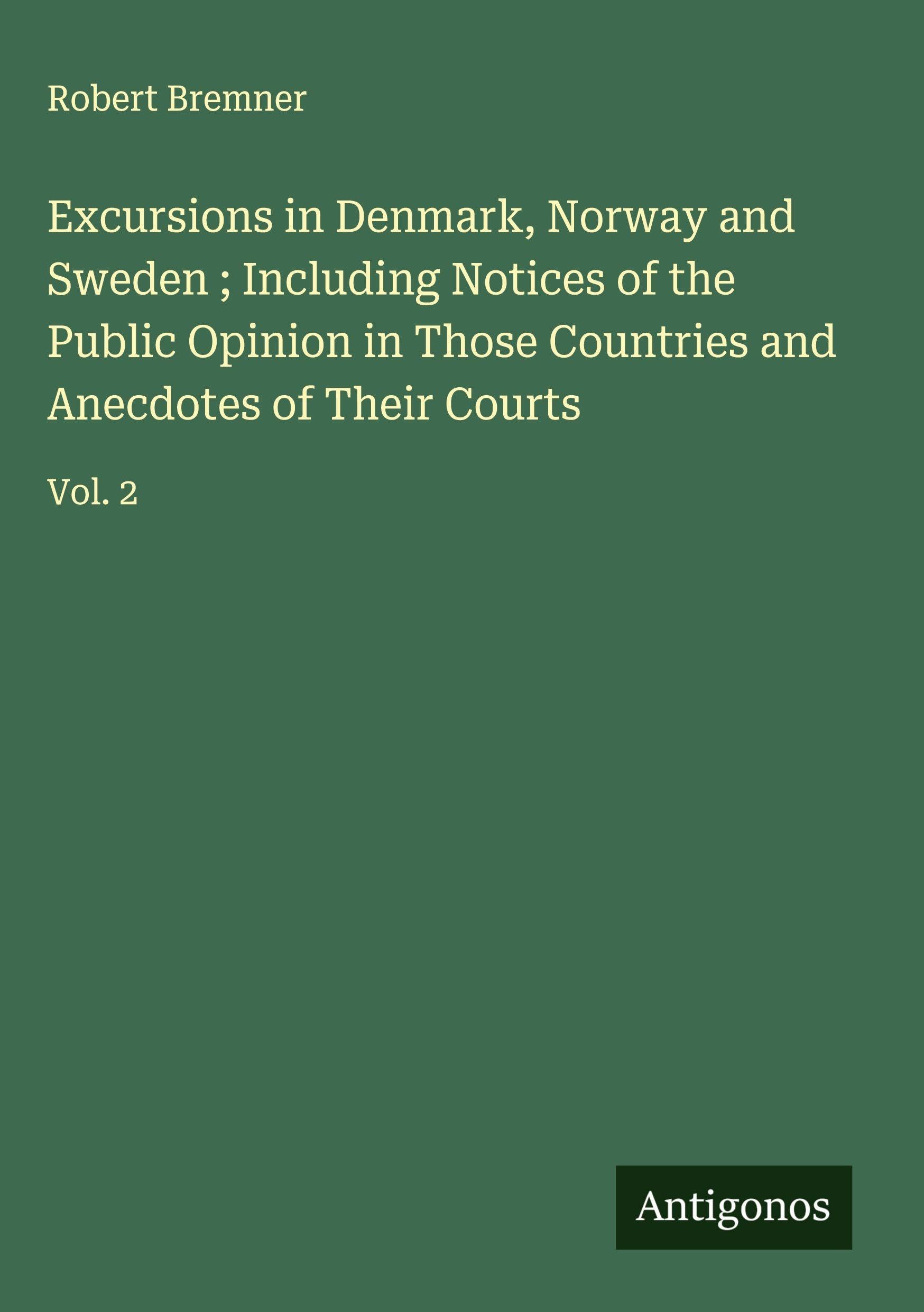 Excursions in Denmark, Norway and Sweden ; Including Notices of the Public Opinion in Those Countries and Anecdotes of Their Courts Classics