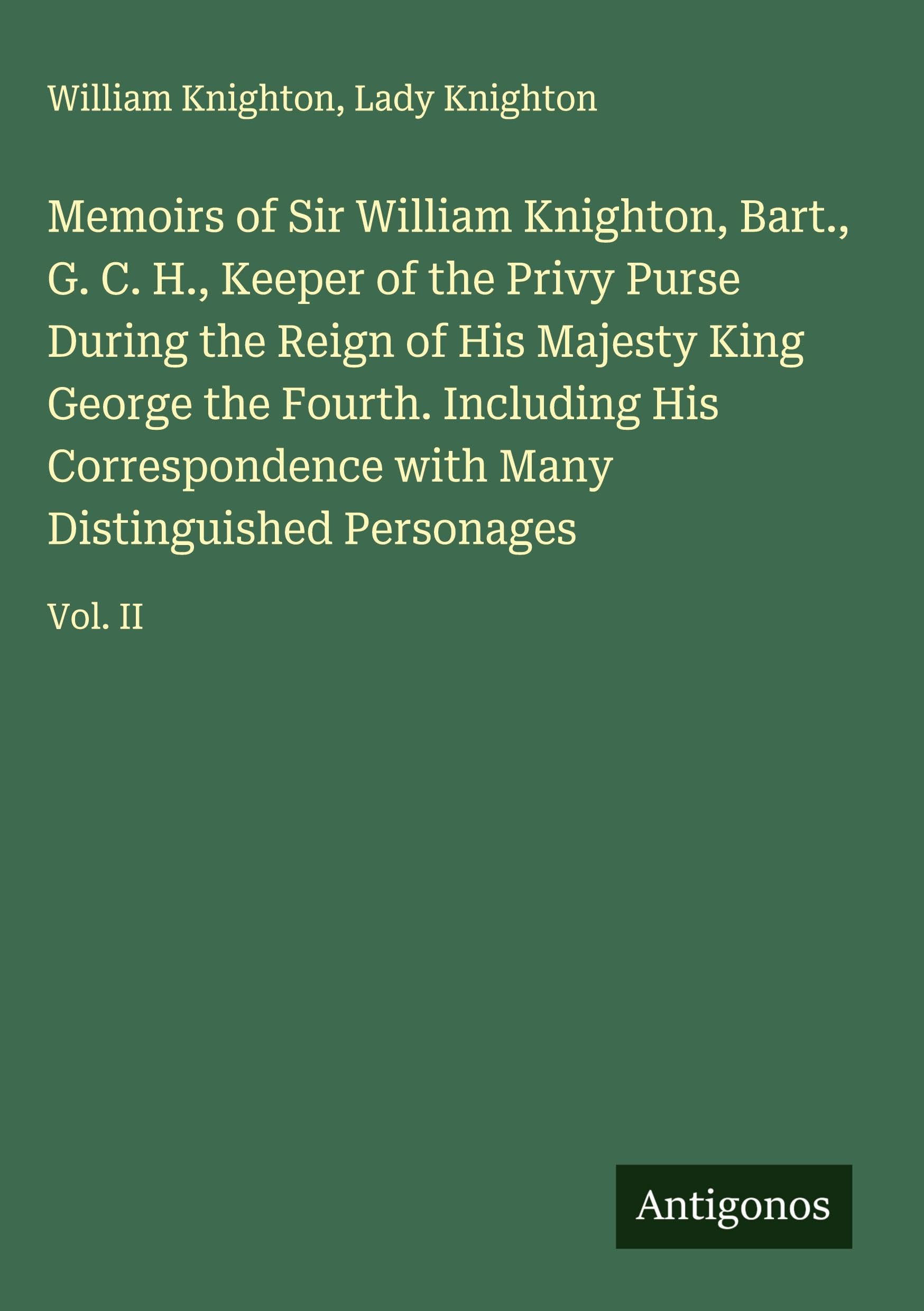 Memoirs of Sir William Knighton, Bart., G. C. H., Keeper of the Privy Purse During the Reign of His Majesty King George the Fourth. Including His Correspondence with Many Distinguished Personages Classics