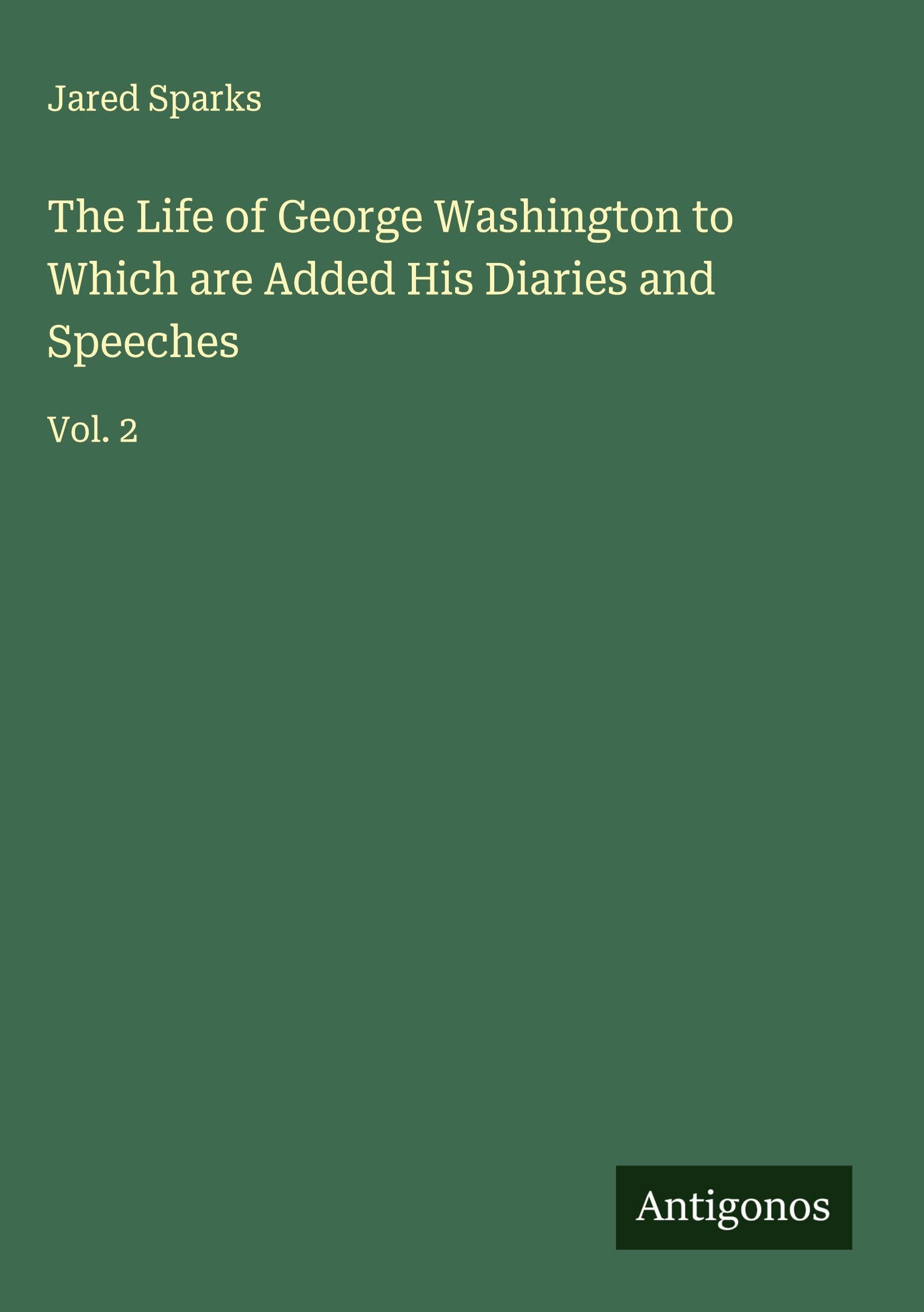 The Life of George Washington to Which are Added His Diaries and Speeches Classics