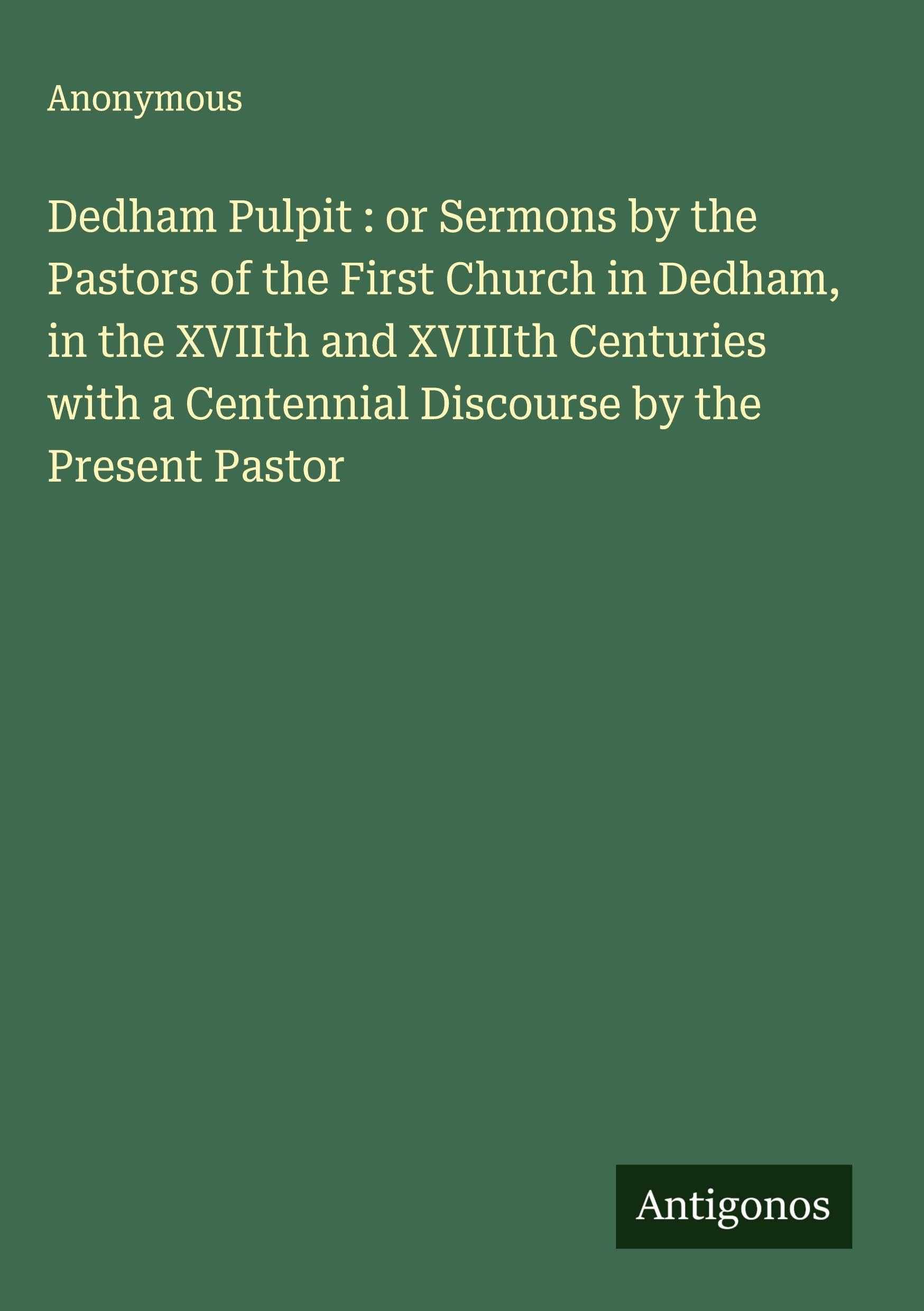 Dedham Pulpit : or Sermons by the Pastors of the First Church in Dedham, in the XVIIth and XVIIIth Centuries with a Centennial Discourse by the Present Pastor Classics