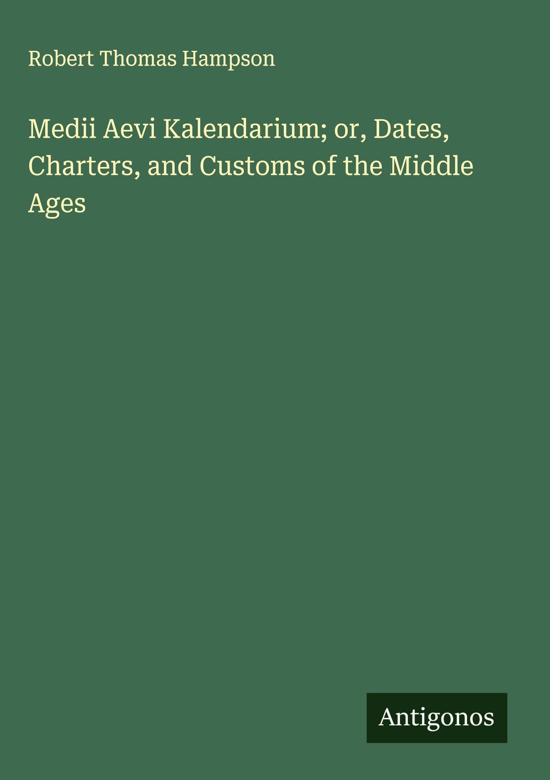 Medii Aevi Kalendarium; or, Dates, Charters, and Customs of the Middle Ages Classics