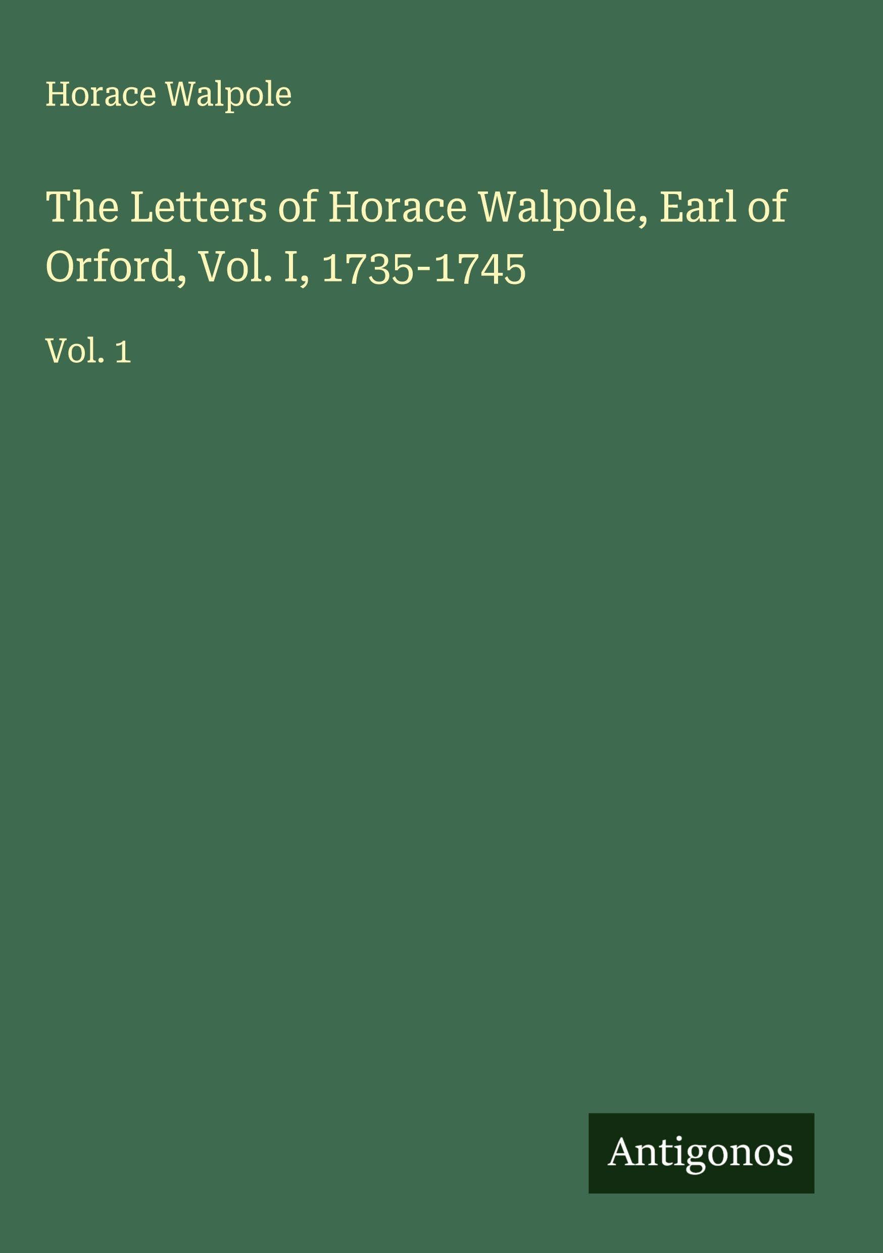The Letters of Horace Walpole, Earl of Orford, Vol. I, 1735-1745 Classics