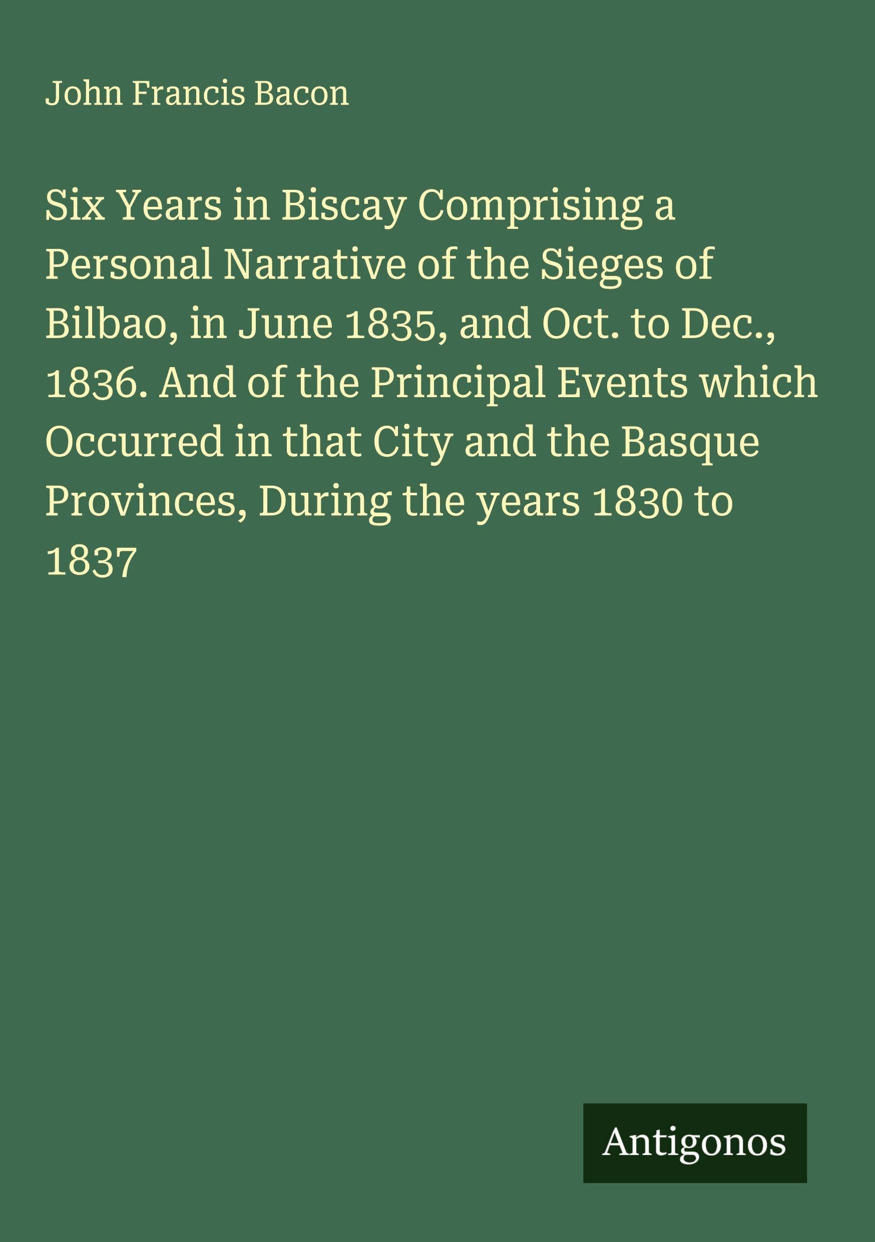 Six Years in Biscay Comprising a Personal Narrative of the Sieges of Bilbao, in June 1835, and Oct. to Dec., 1836. And of the Principal Events which Occurred in that City and the Basque Provinces, During the years 1830 to 1837 Classics