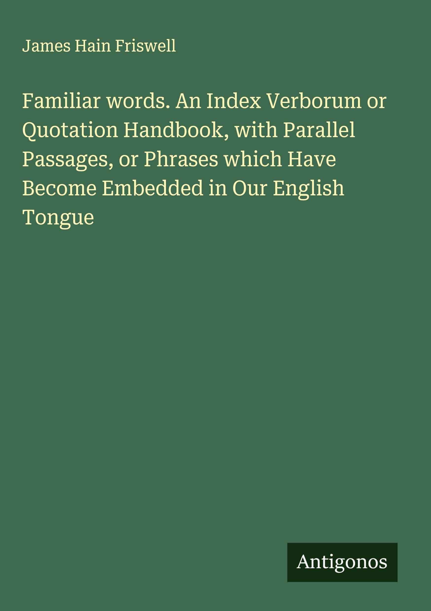 Familiar words. An Index Verborum or Quotation Handbook, with Parallel Passages, or Phrases which Have Become Embedded in Our English Tongue Classics