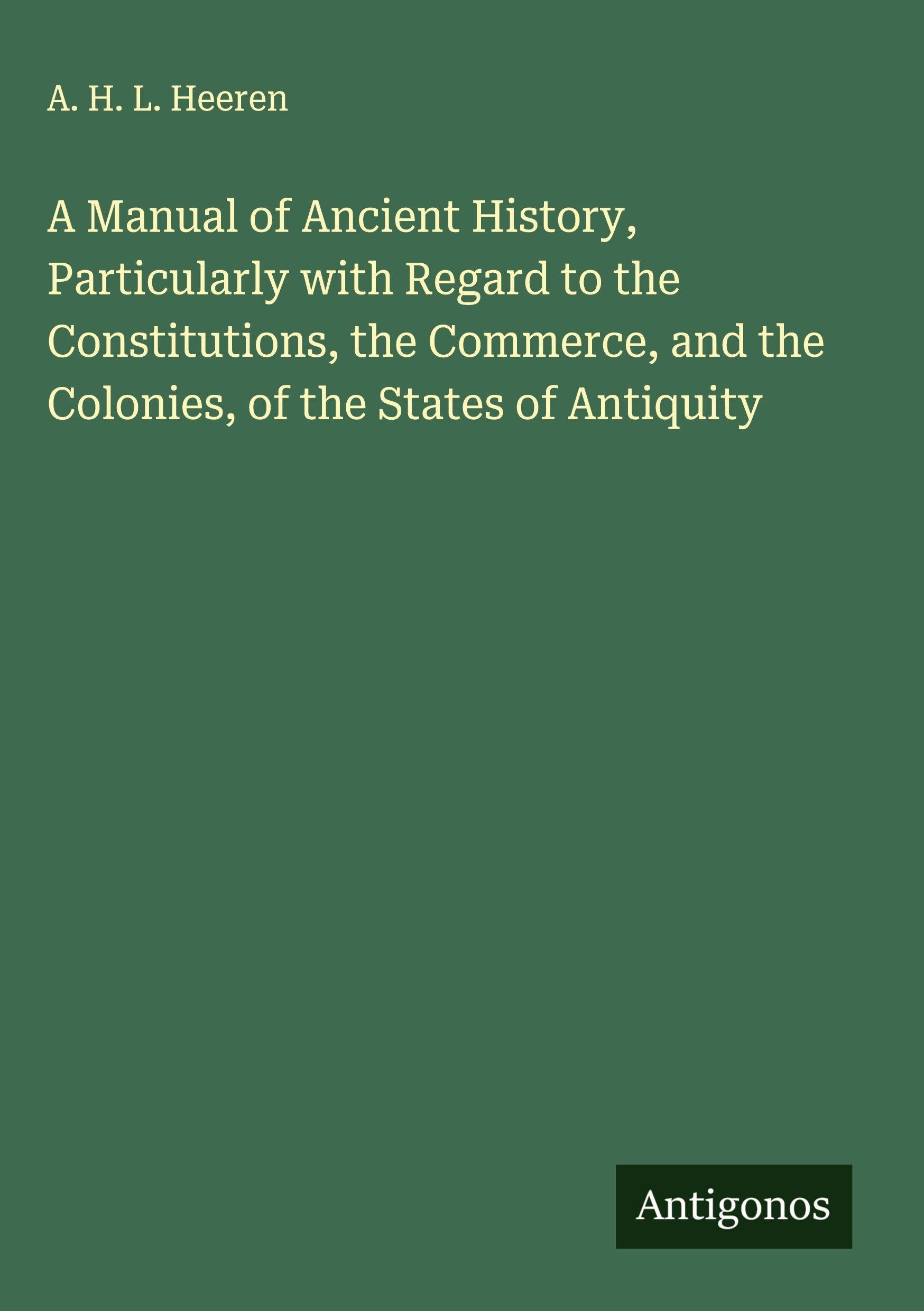 A Manual of Ancient History, Particularly with Regard to the Constitutions, the Commerce, and the Colonies, of the States of Antiquity Classics