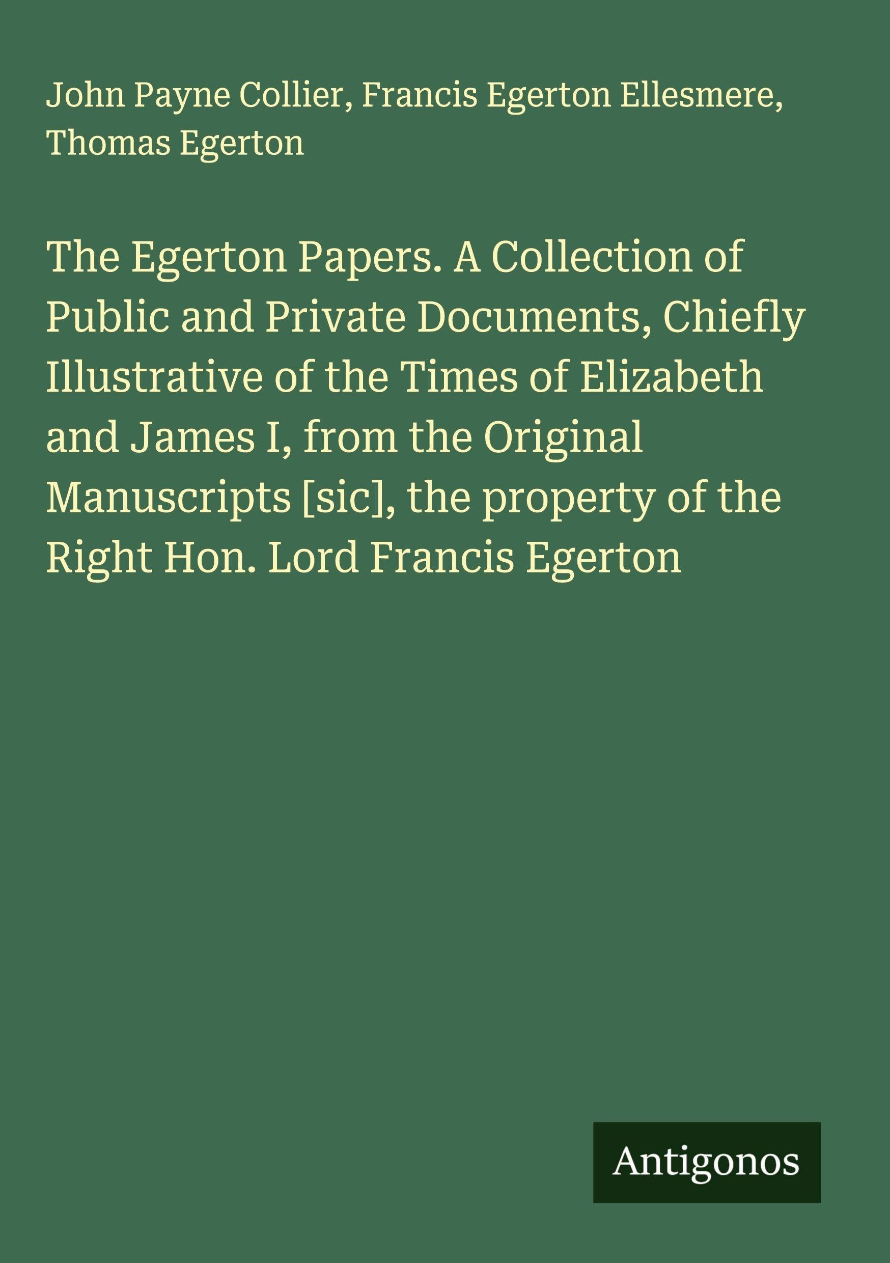 The Egerton Papers. A Collection of Public and Private Documents, Chiefly Illustrative of the Times of Elizabeth and James I, from the Original Manuscripts [sic], the property of the Right Hon. Lord Francis Egerton Classics