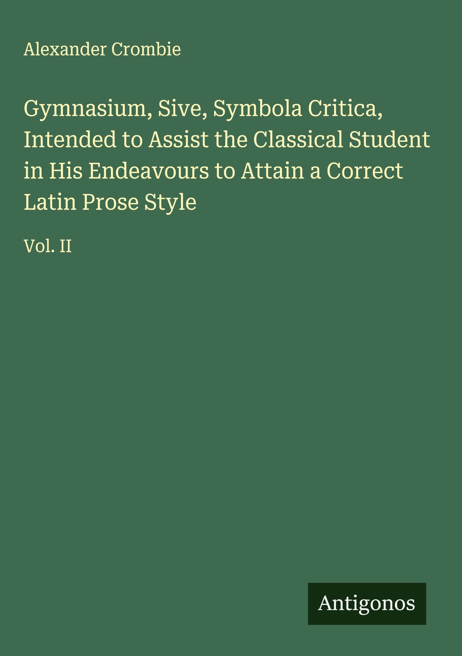 Gymnasium, Sive, Symbola Critica, Intended to Assist the Classical Student in His Endeavours to Attain a Correct Latin Prose Style Classics