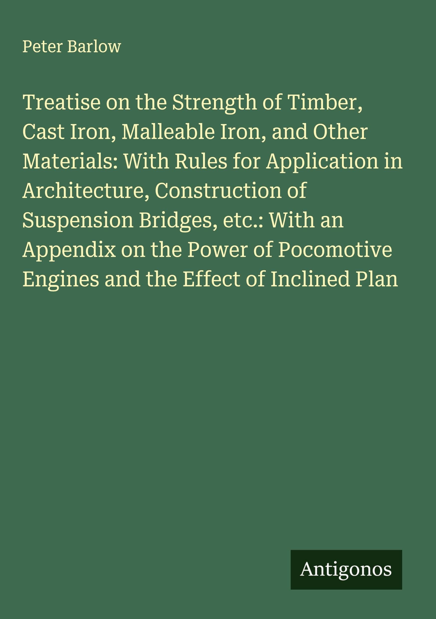 Treatise on the Strength of Timber, Cast Iron, Malleable Iron, and Other Materials: With Rules for Application in Architecture, Construction of Suspension Bridges, etc.: With an Appendix on the Power of Pocomotive Engines and the Effect of Inclined Plan Classics