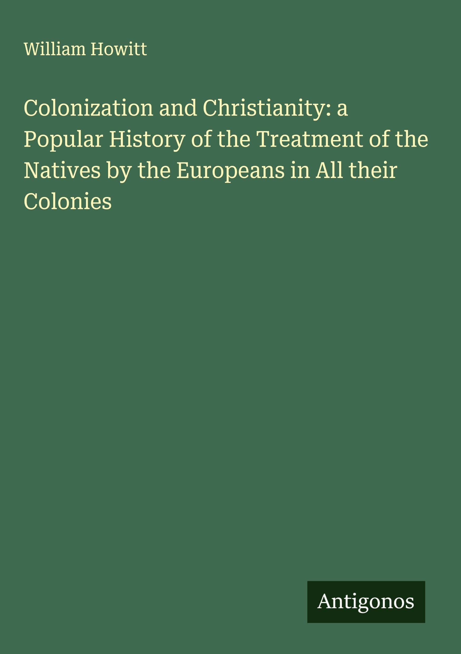 Colonization and Christianity: a Popular History of the Treatment of the Natives by the Europeans in All their Colonies Classics