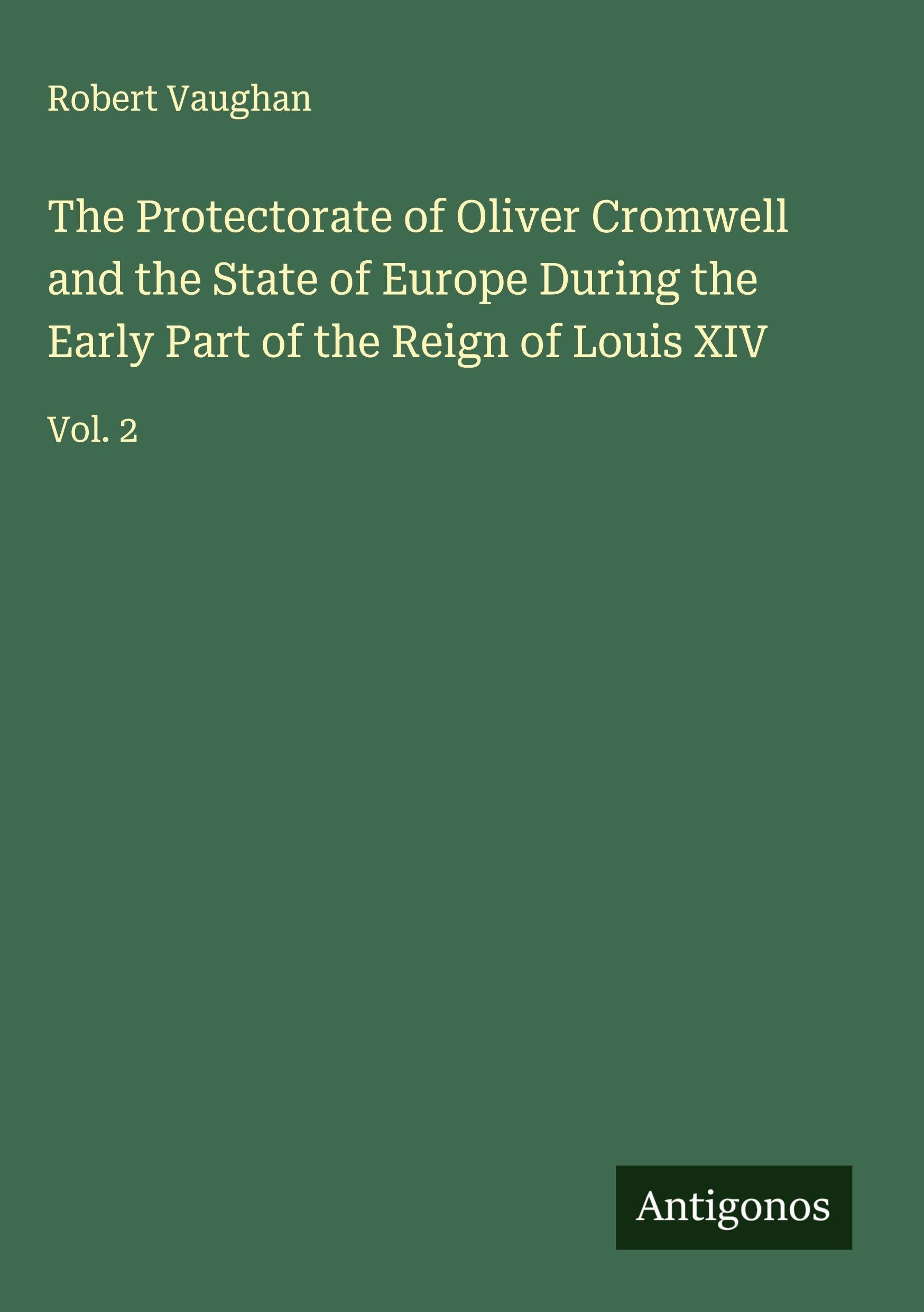 The Protectorate of Oliver Cromwell and the State of Europe During the Early Part of the Reign of Louis XIV Classics