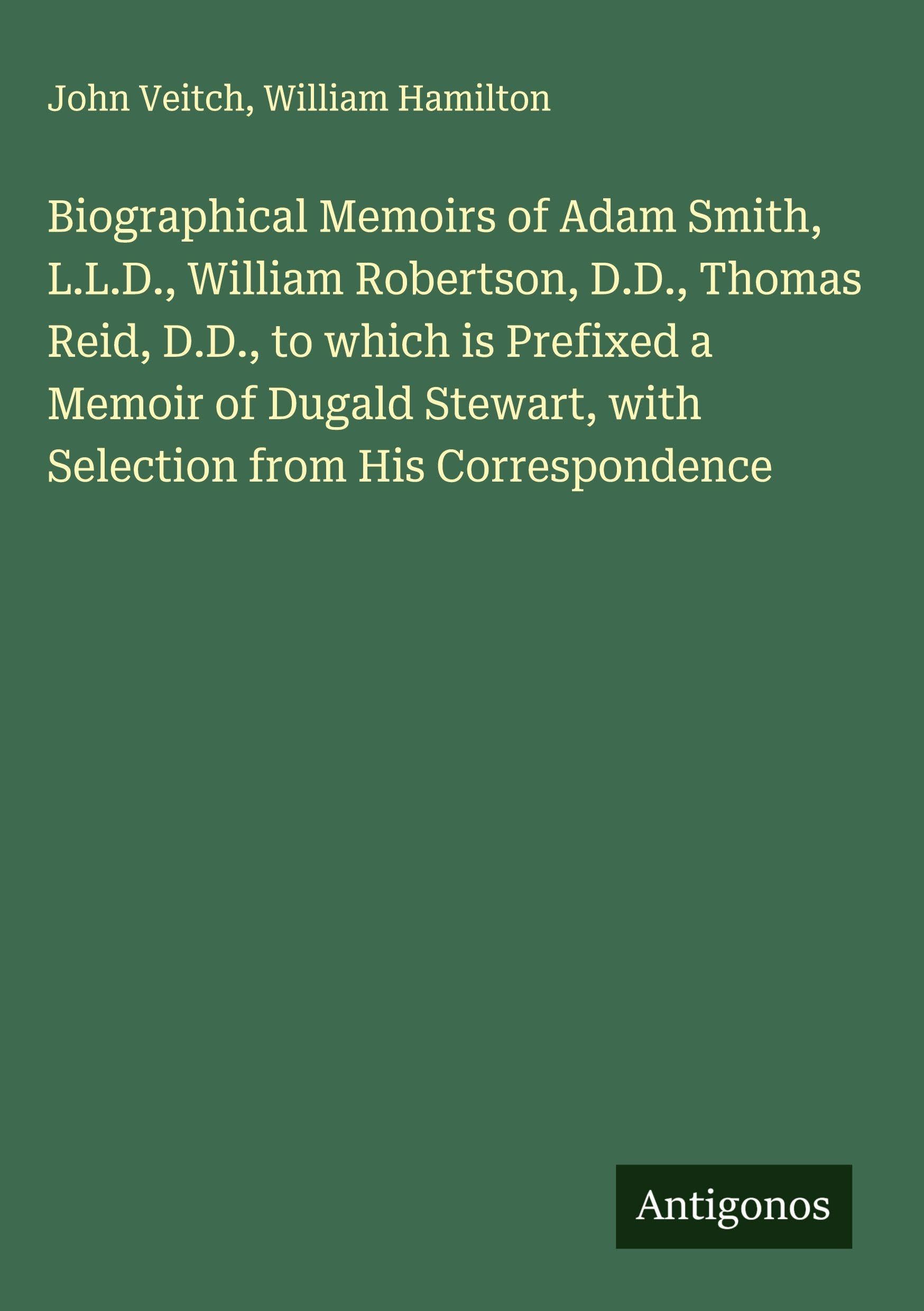 Biographical Memoirs of Adam Smith, L.L.D., William Robertson, D.D., Thomas Reid, D.D., to which is Prefixed a Memoir of Dugald Stewart, with Selection from His Correspondence Classics