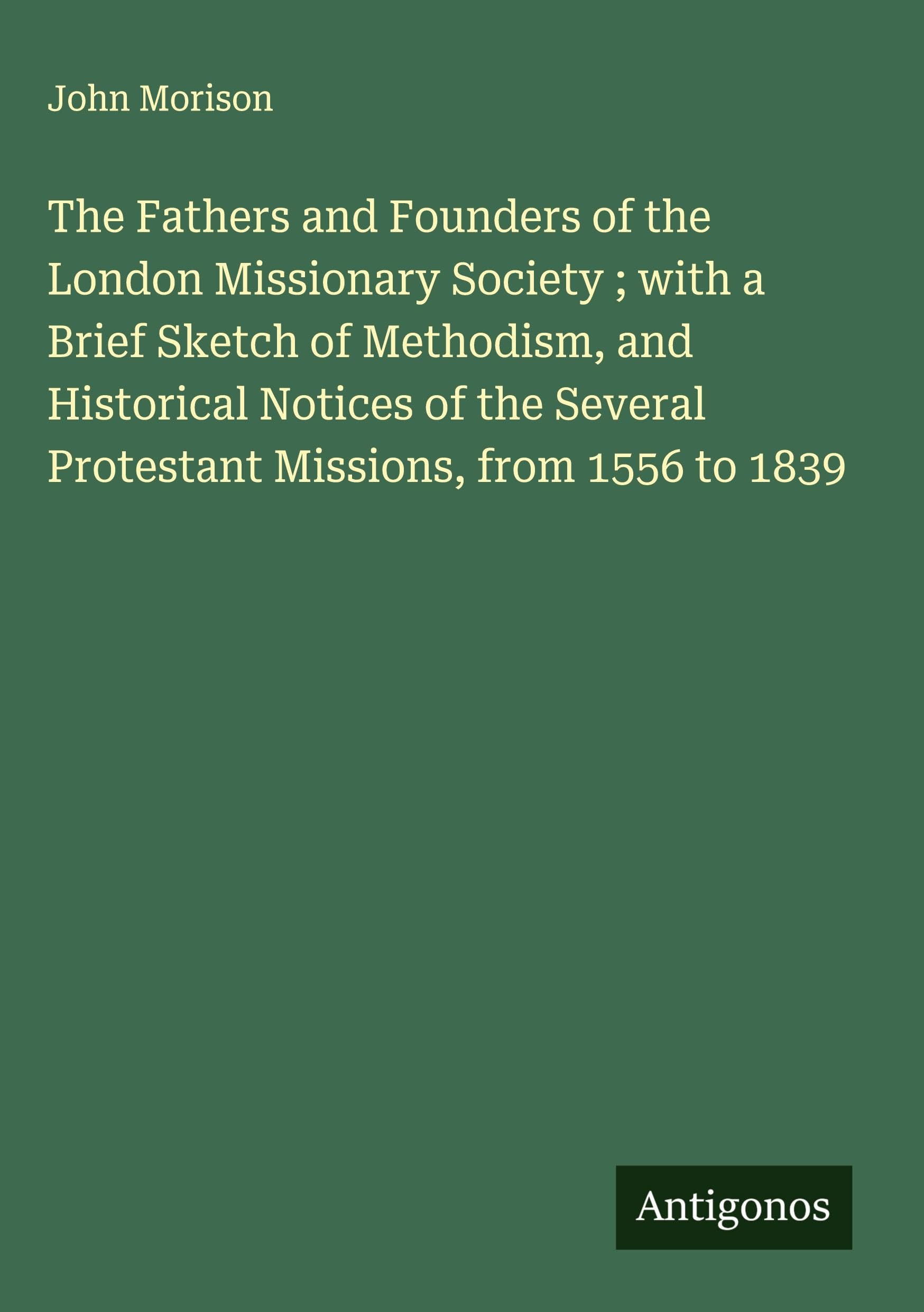 The Fathers and Founders of the London Missionary Society ; with a Brief Sketch of Methodism, and Historical Notices of the Several Protestant Missions, from 1556 to 1839 Classics
