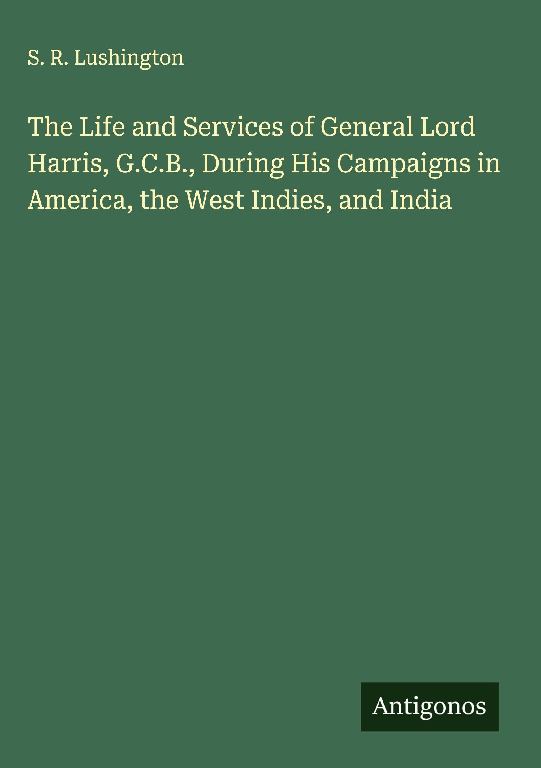 The Life and Services of General Lord Harris, G.C.B., During His Campaigns in America, the West Indies, and India Classics