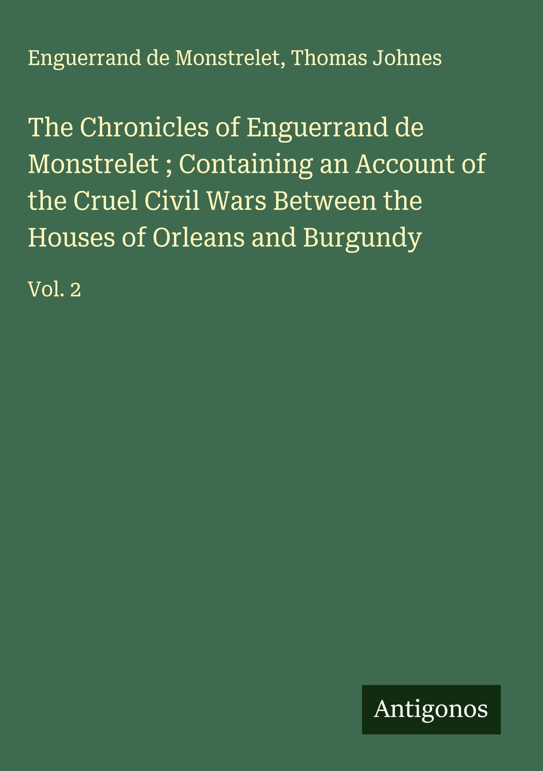 The Chronicles of Enguerrand de Monstrelet ; Containing an Account of the Cruel Civil Wars Between the Houses of Orleans and Burgundy Classics