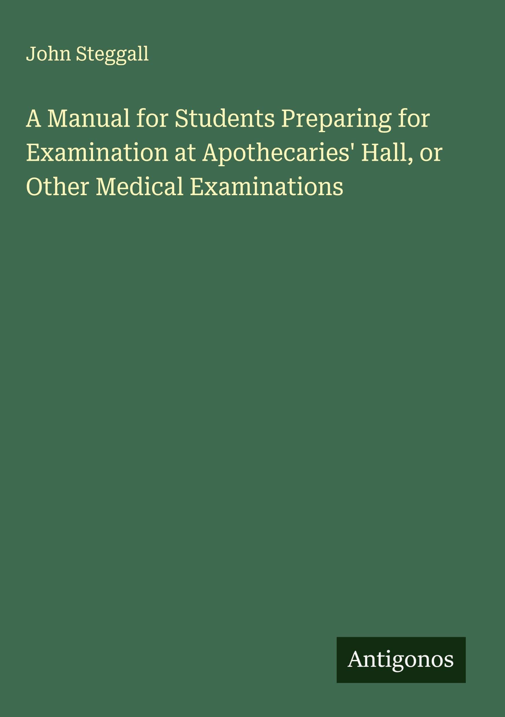 A Manual for Students Preparing for Examination at Apothecaries' Hall, or Other Medical Examinations Classics