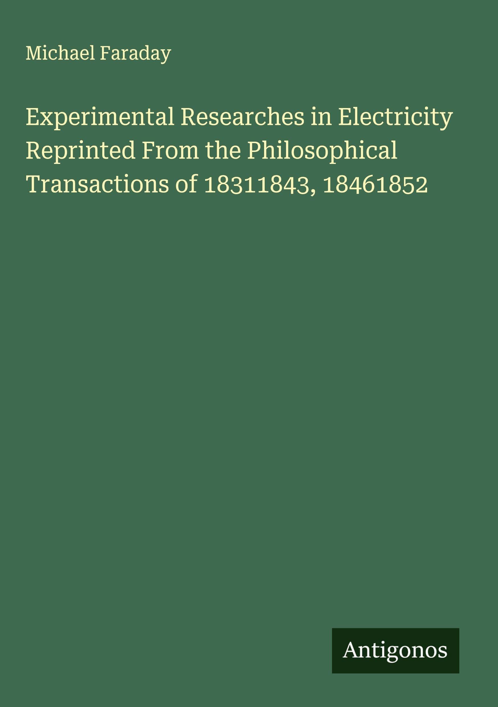 Experimental Researches in Electricity Reprinted From the Philosophical Transactions of 18311843, 18461852 Classics