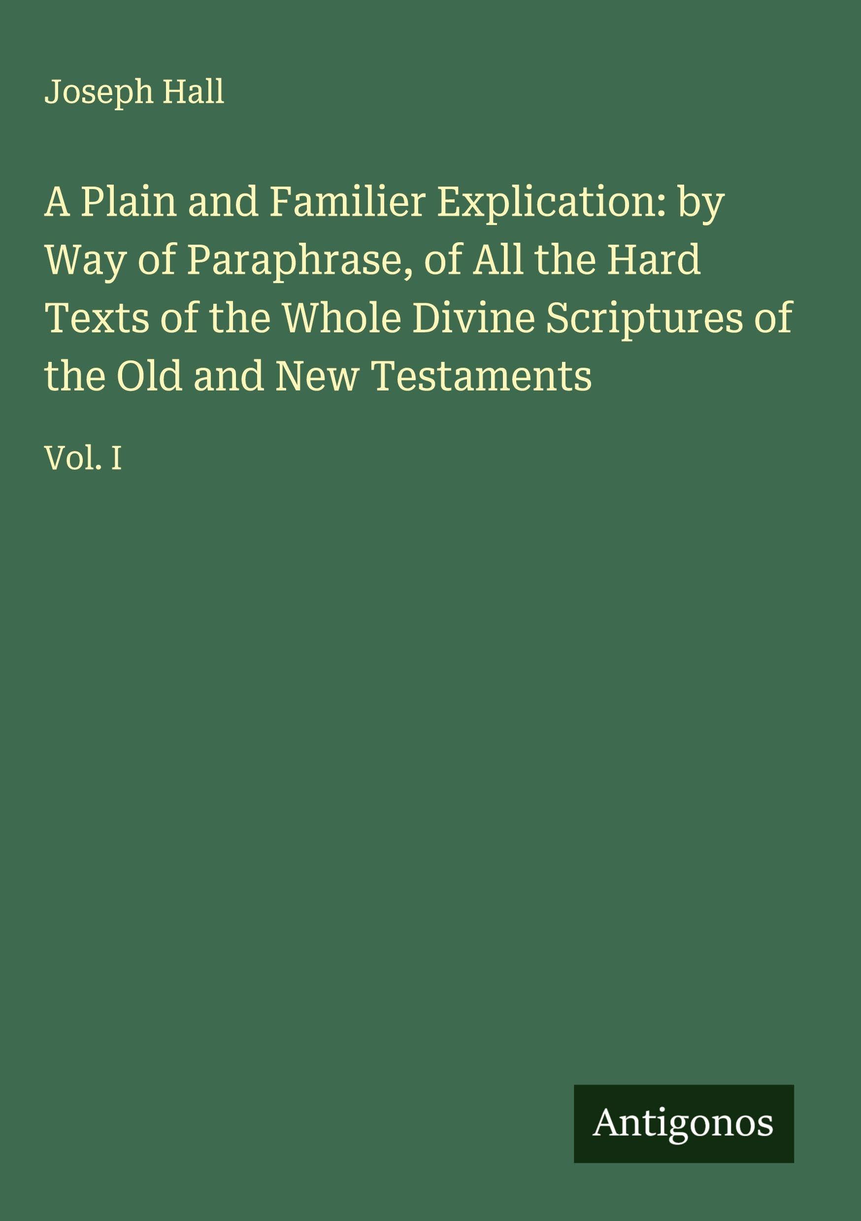 A Plain and Familier Explication: by Way of Paraphrase, of All the Hard Texts of the Whole Divine Scriptures of the Old and New Testaments Classics