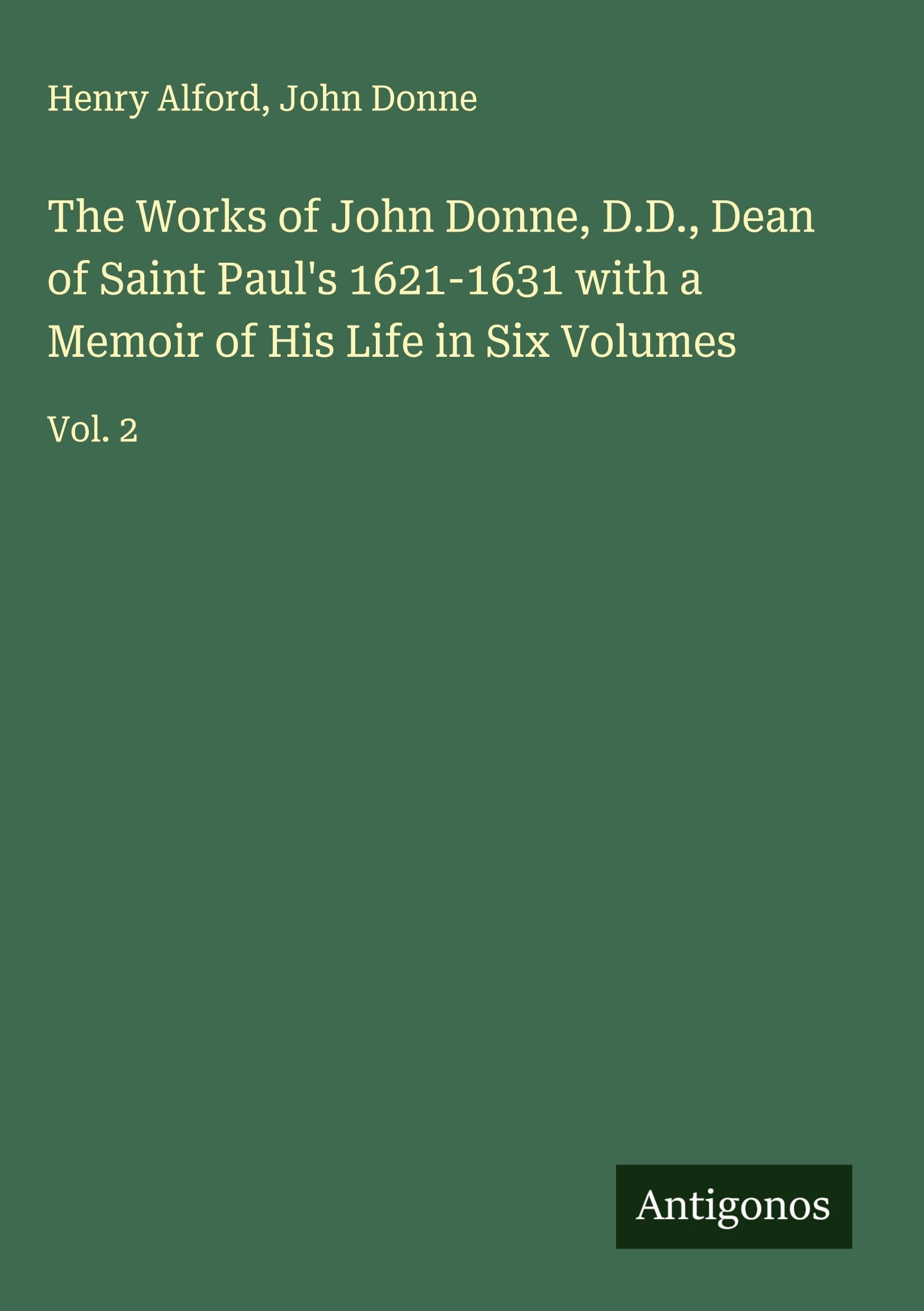 The Works of John Donne, D.D., Dean of Saint Paul's 1621-1631 with a Memoir of His Life in Six Volumes Classics