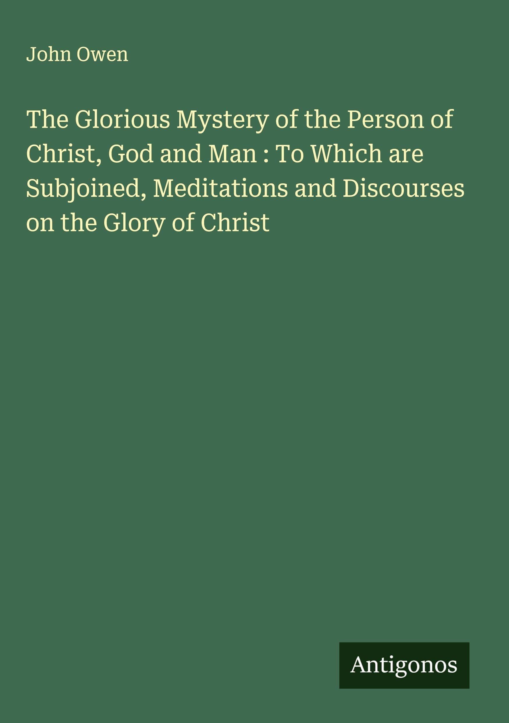 The Glorious Mystery of the Person of Christ, God and Man : To Which are Subjoined, Meditations and Discourses on the Glory of Christ Classics