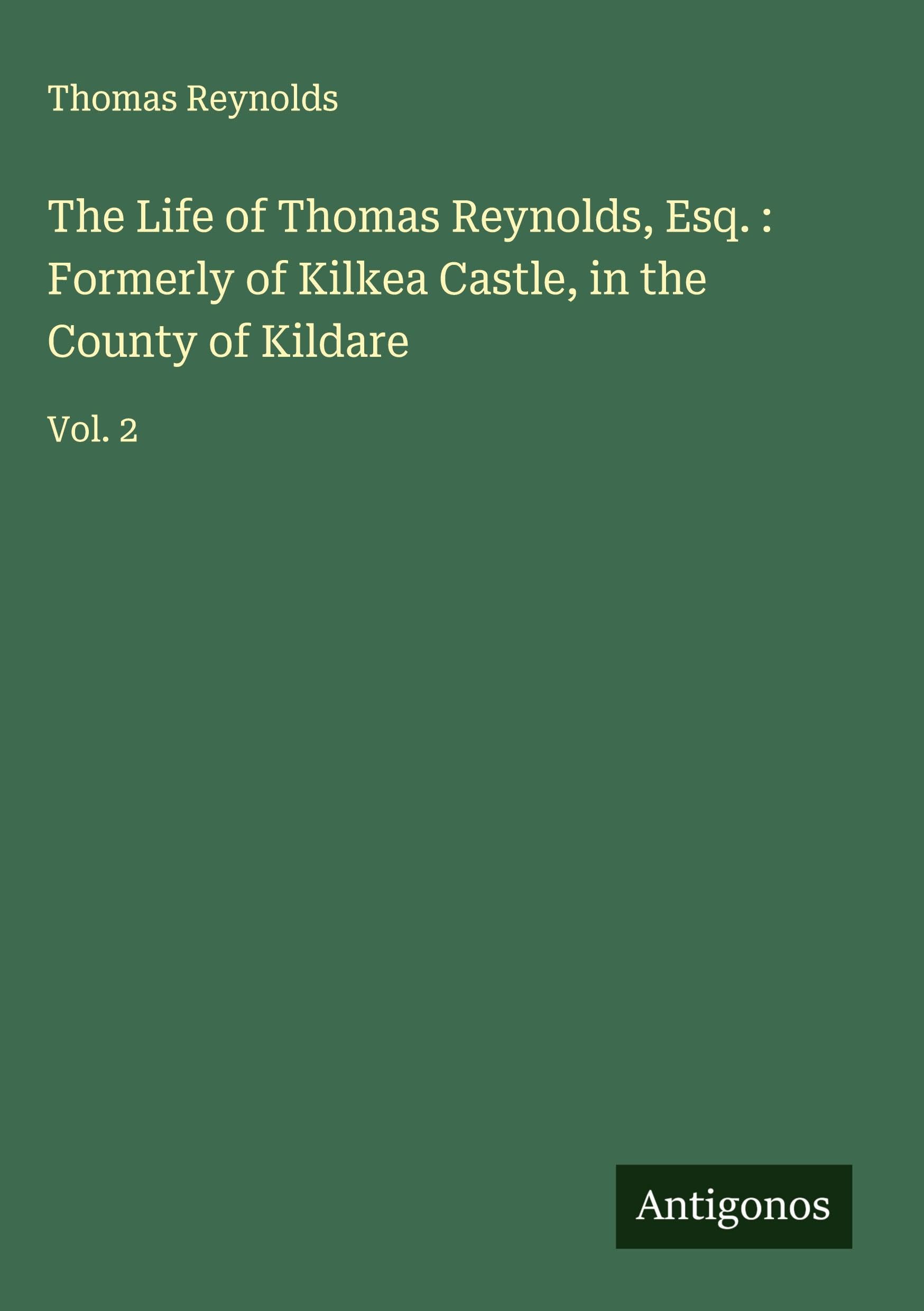 The Life of Thomas Reynolds, Esq. : Formerly of Kilkea Castle, in the County of Kildare Classics
