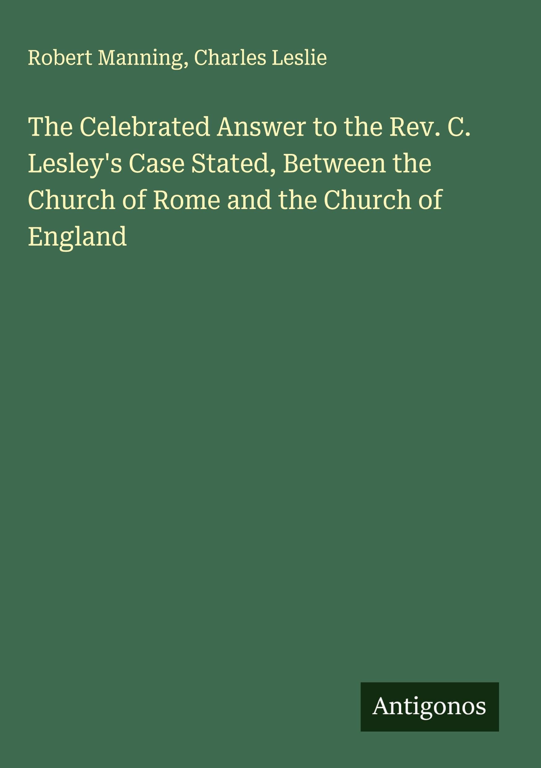 The Celebrated Answer to the Rev. C. Lesley's Case Stated, Between the Church of Rome and the Church of England Classics