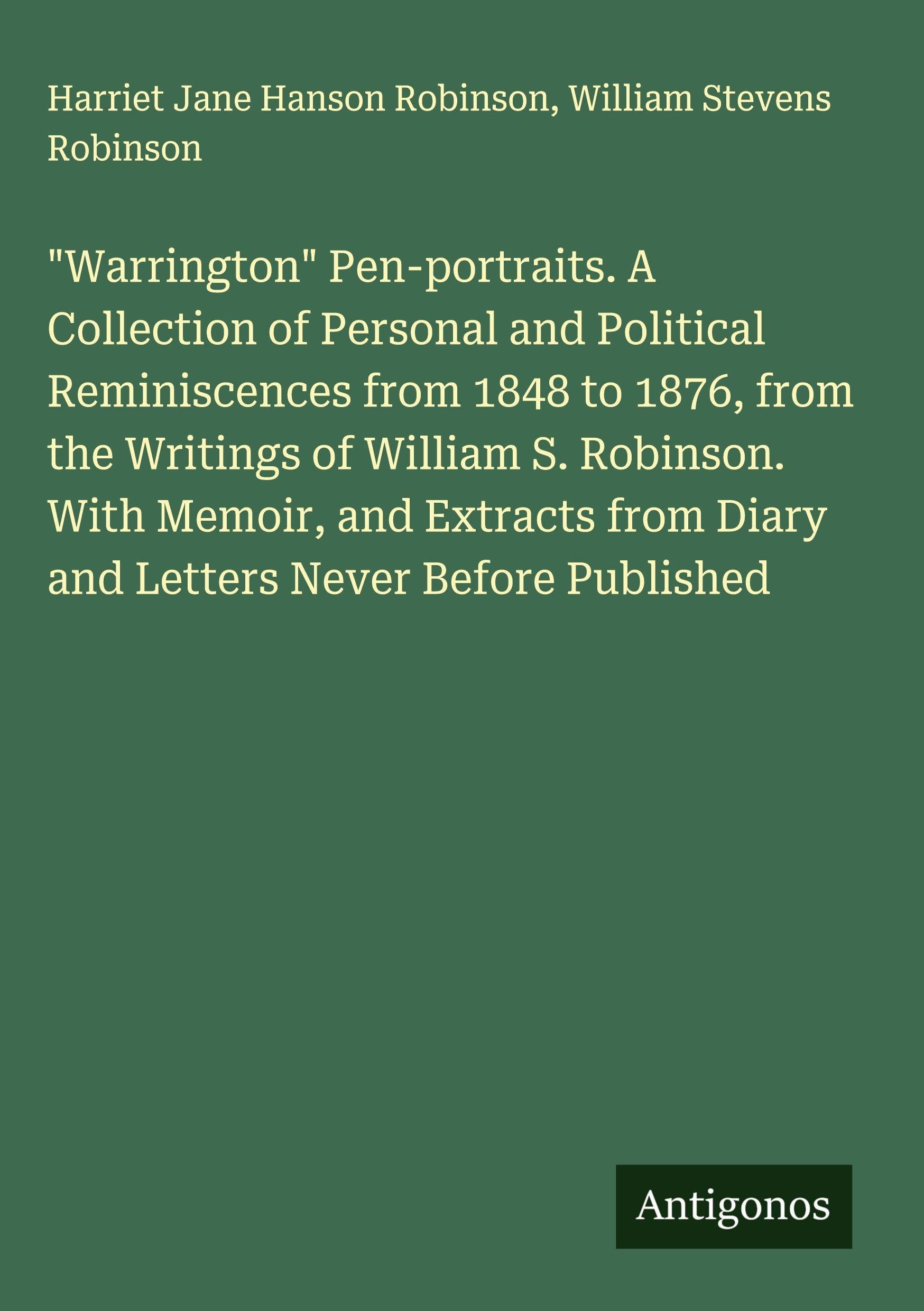 "Warrington" Pen-portraits. A Collection of Personal and Political Reminiscences from 1848 to 1876, from the Writings of William S. Robinson. With Memoir, and Extracts from Diary and Letters Never Before Published Classics
