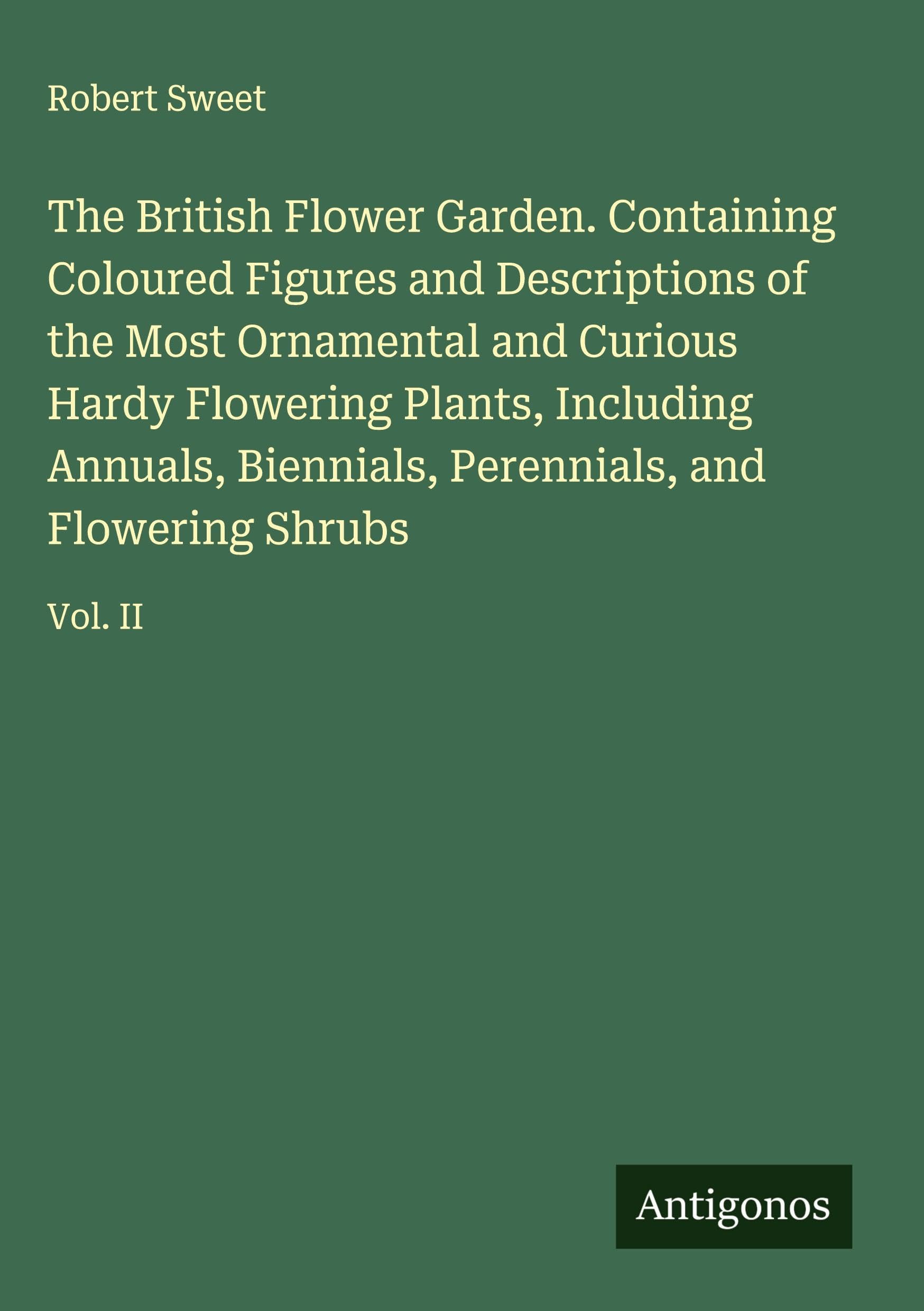 The British Flower Garden. Containing Coloured Figures and Descriptions of the Most Ornamental and Curious Hardy Flowering Plants, Including Annuals, Biennials, Perennials, and Flowering Shrubs Classics