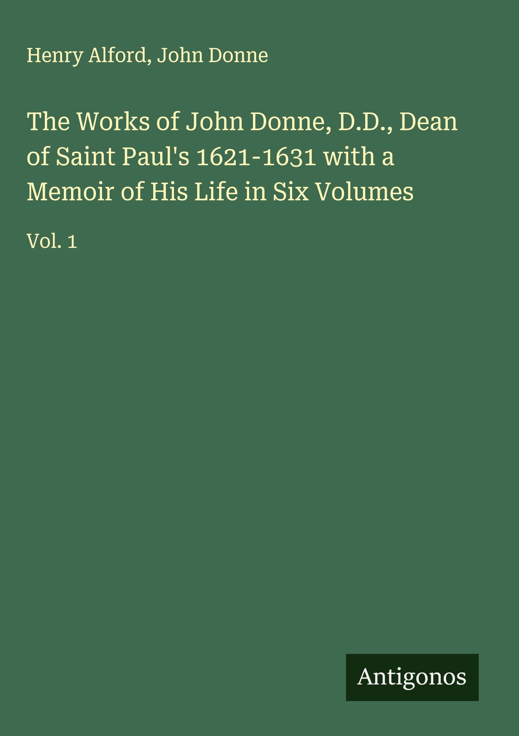 The Works of John Donne, D.D., Dean of Saint Paul's 1621-1631 with a Memoir of His Life in Six Volumes Classics