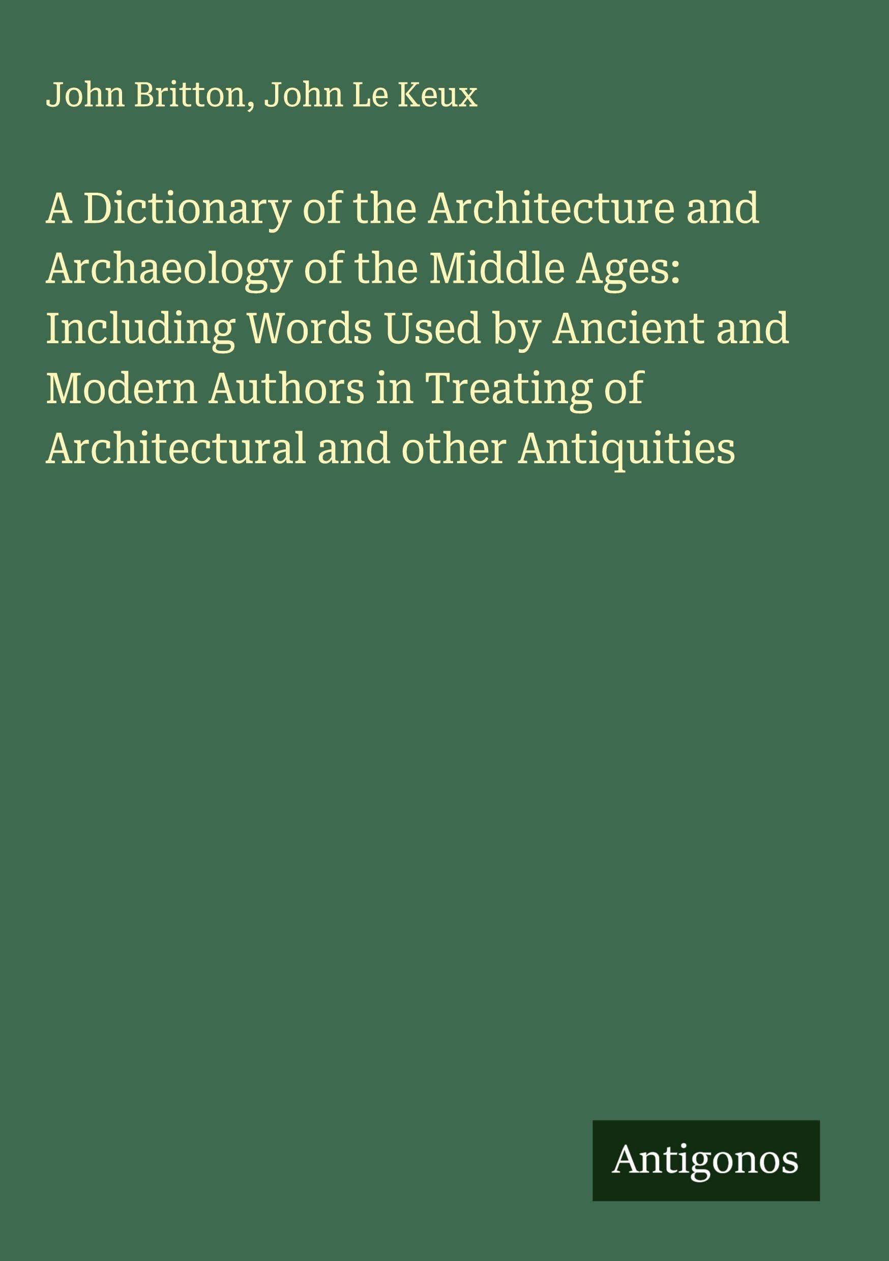 A Dictionary of the Architecture and Archaeology of the Middle Ages: Including Words Used by Ancient and Modern Authors in Treating of Architectural and other Antiquities Classics