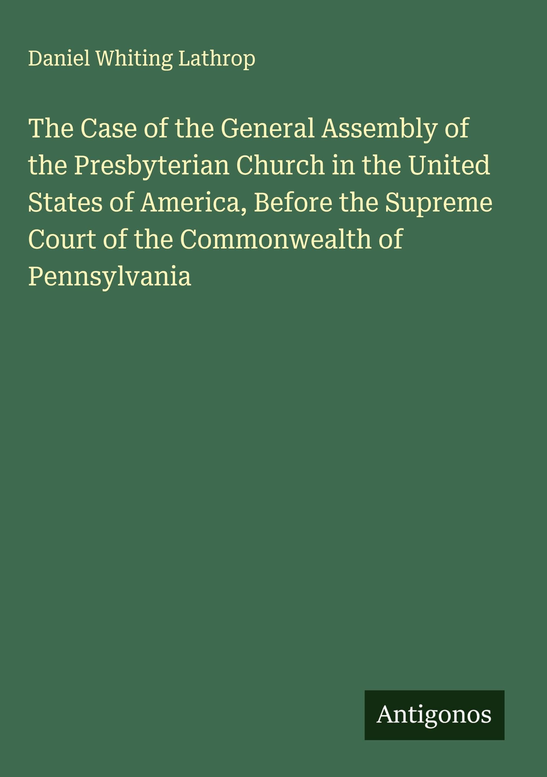 The Case of the General Assembly of the Presbyterian Church in the United States of America, Before the Supreme Court of the Commonwealth of Pennsylvania Classics