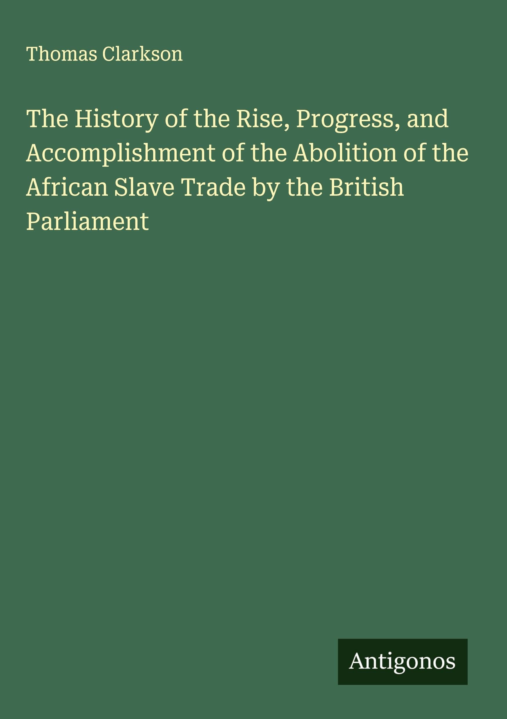 The History of the Rise, Progress, and Accomplishment of the Abolition of the African Slave Trade by the British Parliament Classics
