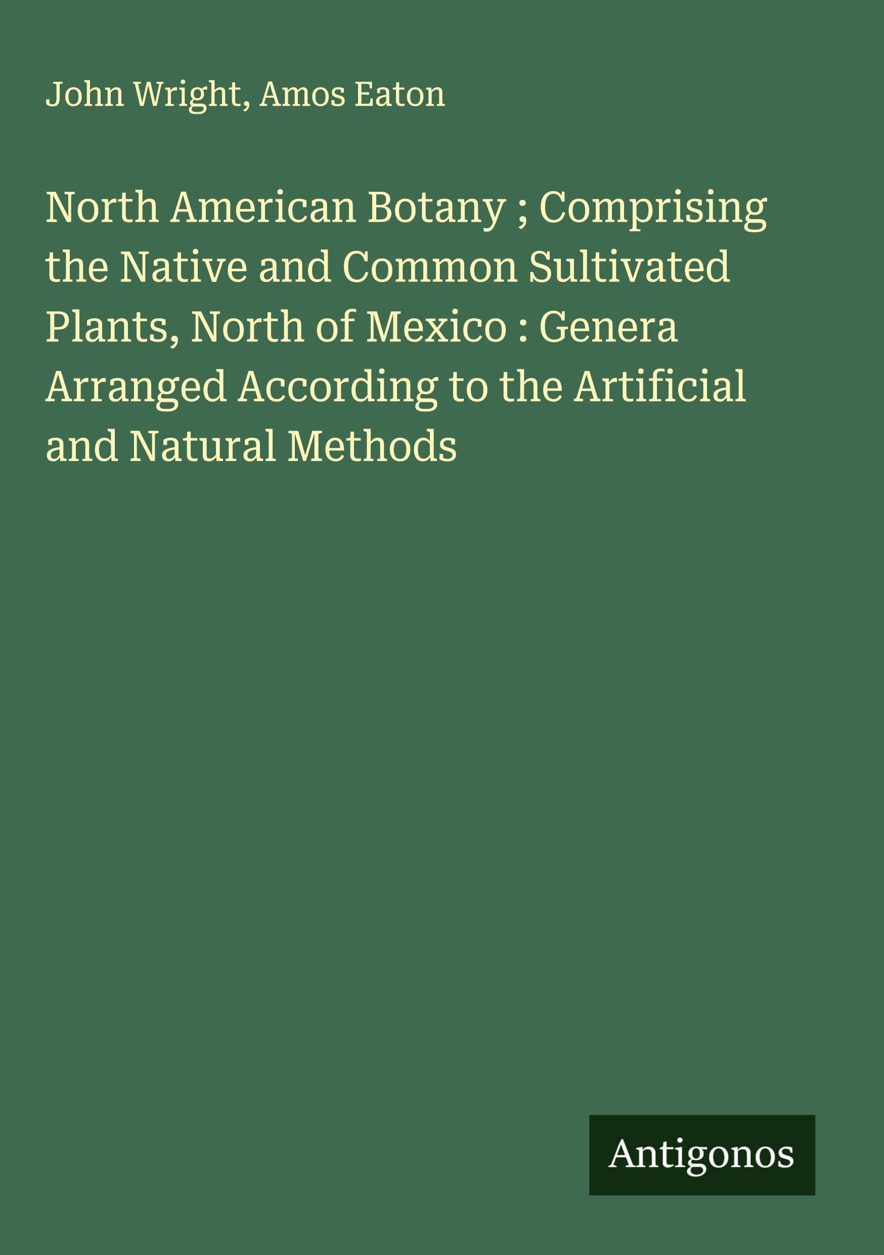 North American Botany ; Comprising the Native and Common Sultivated Plants, North of Mexico : Genera Arranged According to the Artificial and Natural Methods Classics