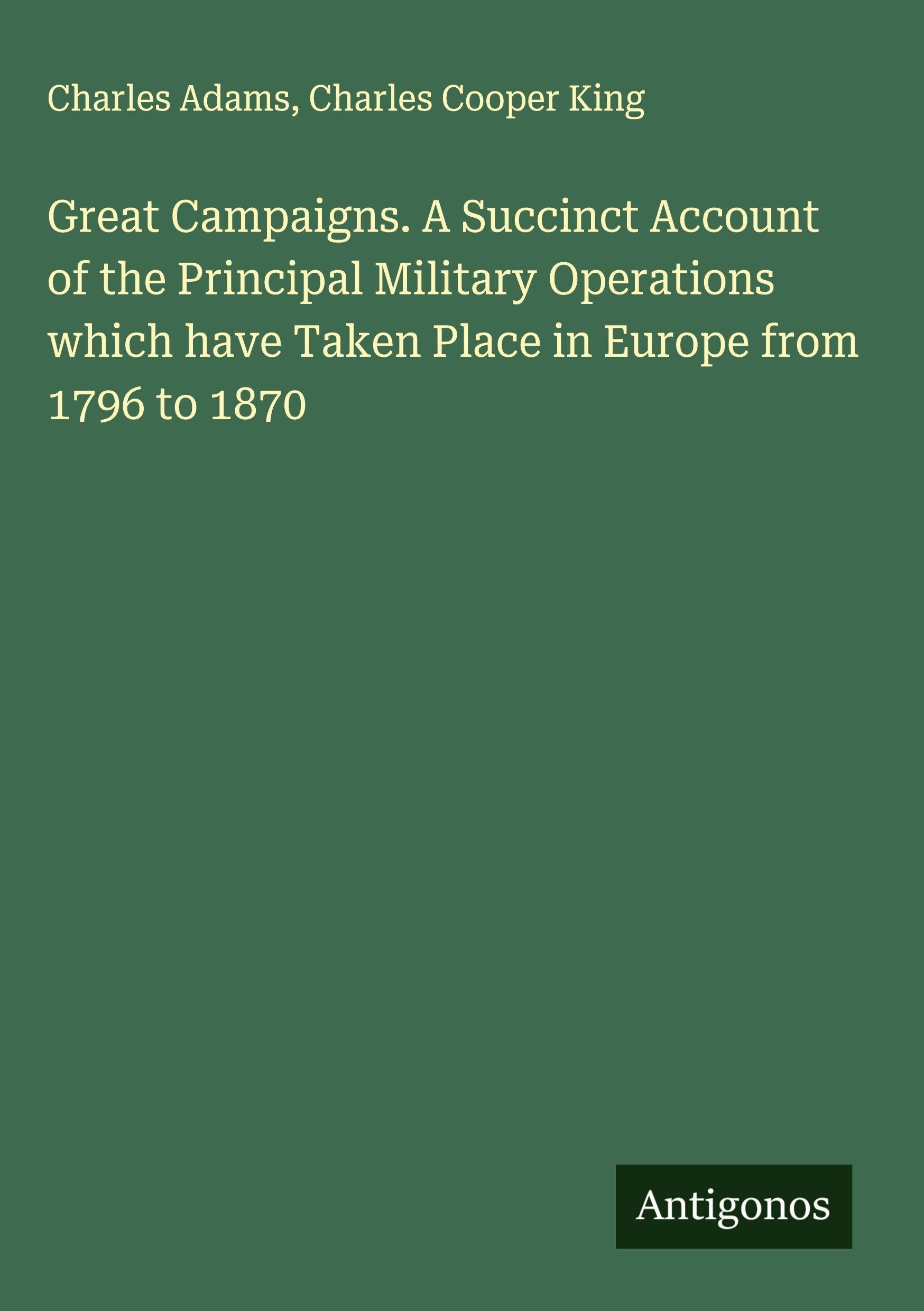 Great Campaigns. A Succinct Account of the Principal Military Operations which have Taken Place in Europe from 1796 to 1870 Classics