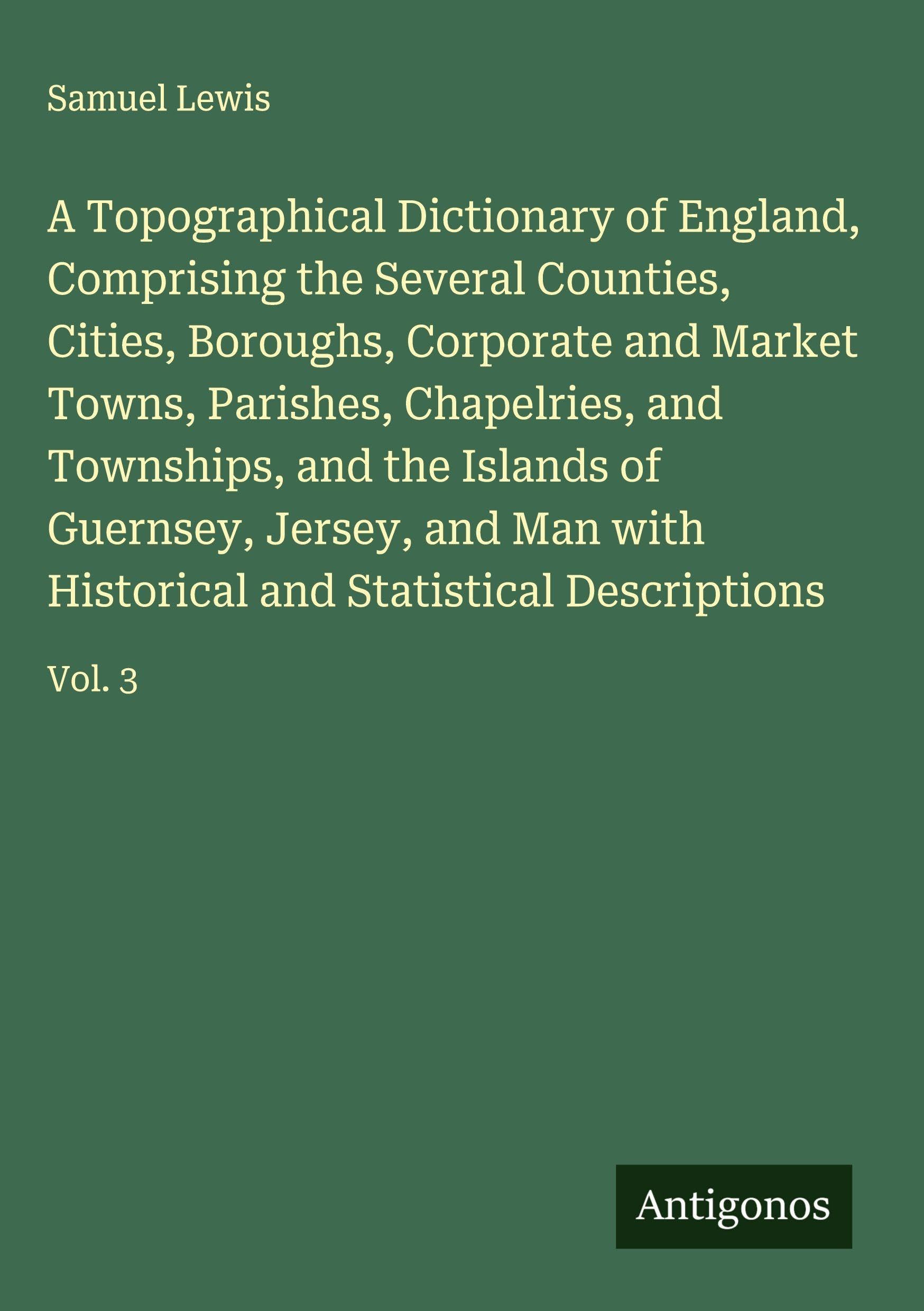 A Topographical Dictionary of England, Comprising the Several Counties, Cities, Boroughs, Corporate and Market Towns, Parishes, Chapelries, and Townships, and the Islands of Guernsey, Jersey, and Man with Historical and Statistical Descriptions Classics