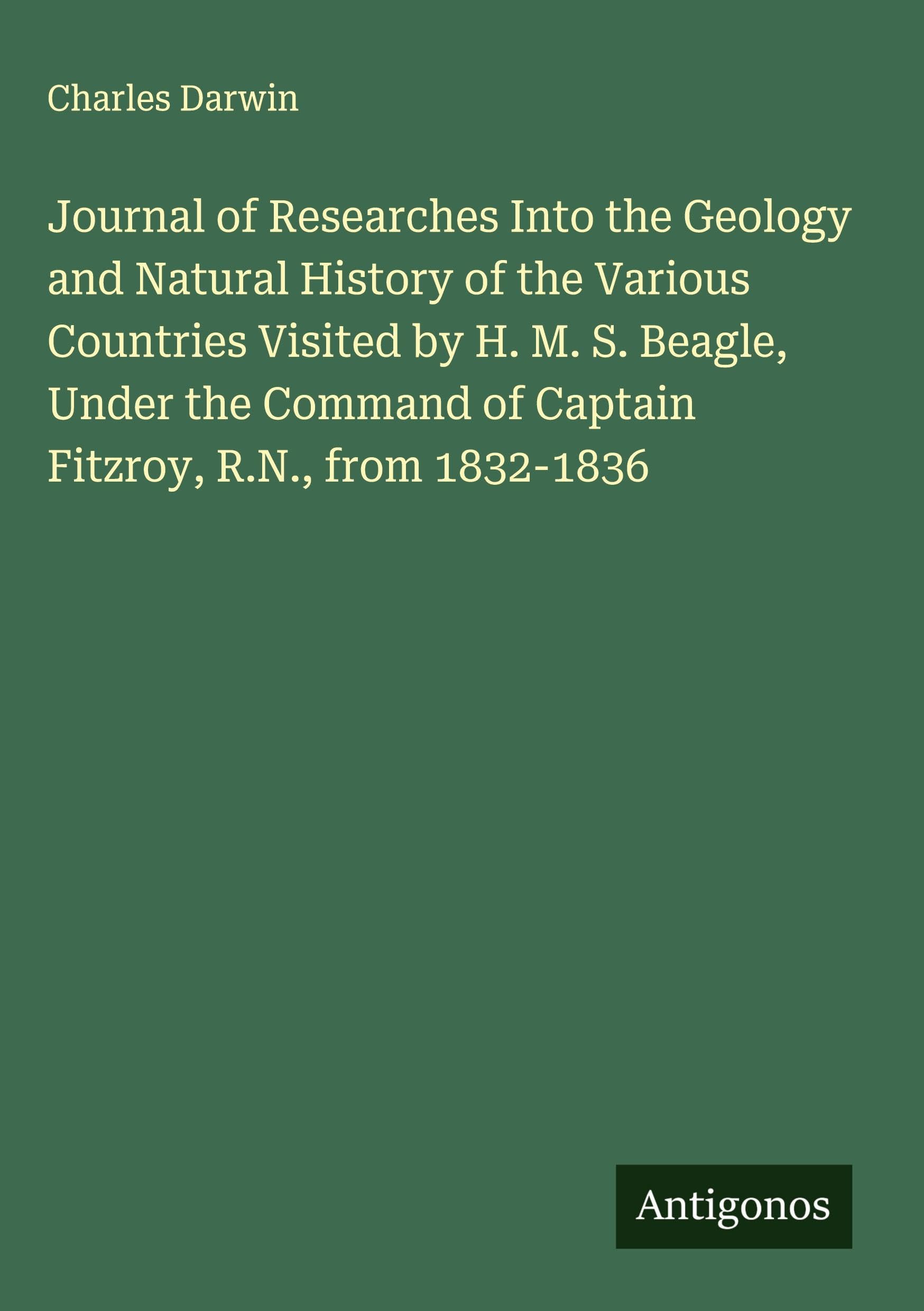 Journal of Researches Into the Geology and Natural History of the Various Countries Visited by H. M. S. Beagle, Under the Command of Captain Fitzroy, R.N., from 1832-1836 Classics