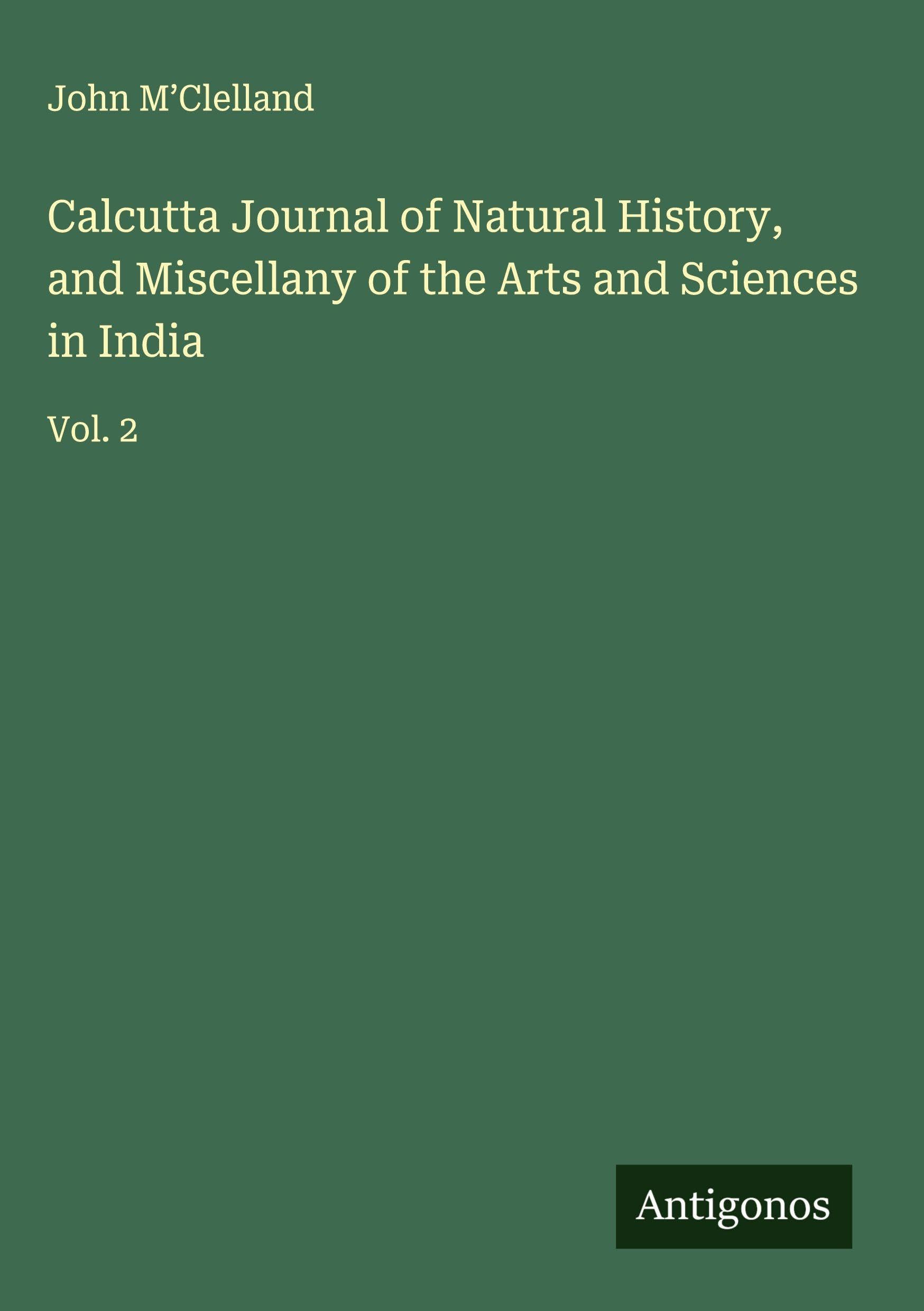 Calcutta Journal of Natural History, and Miscellany of the Arts and Sciences in India Classics