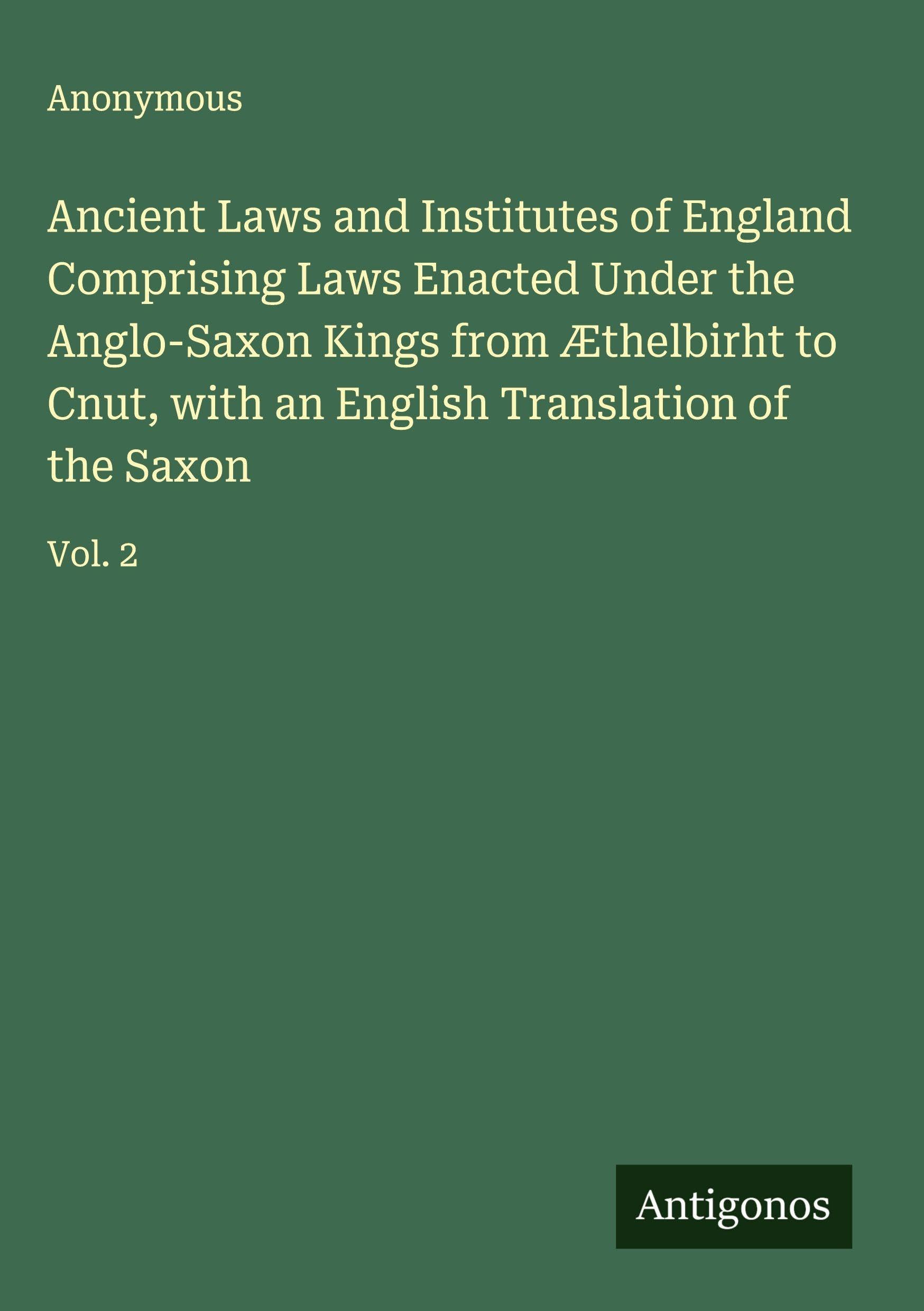 Ancient Laws and Institutes of England Comprising Laws Enacted Under the Anglo-Saxon Kings from Æthelbirht to Cnut, with an English Translation of the Saxon Classics