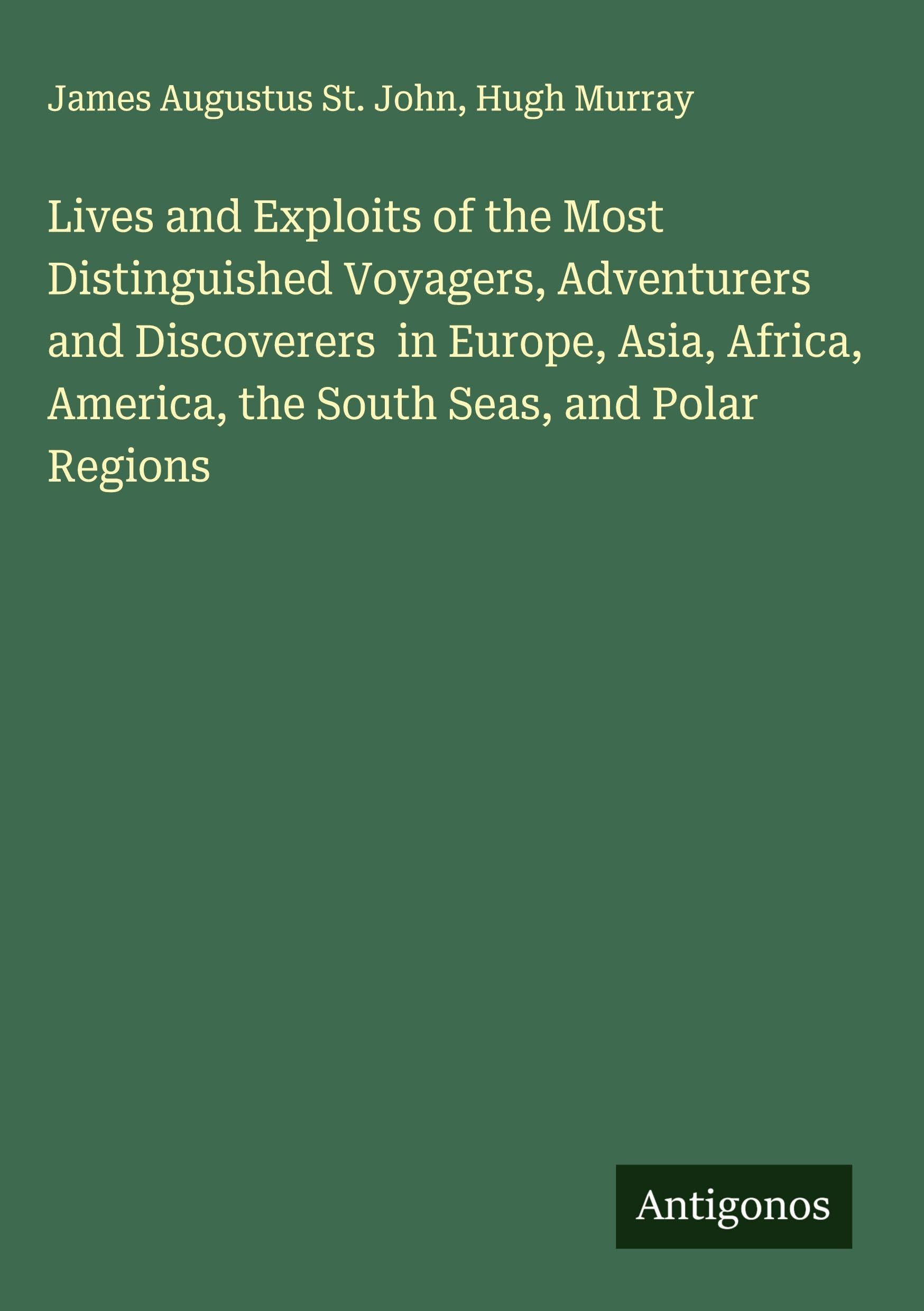 Lives and Exploits of the Most Distinguished Voyagers, Adventurers and Discoverers  in Europe, Asia, Africa, America, the South Seas, and Polar Regions Classics