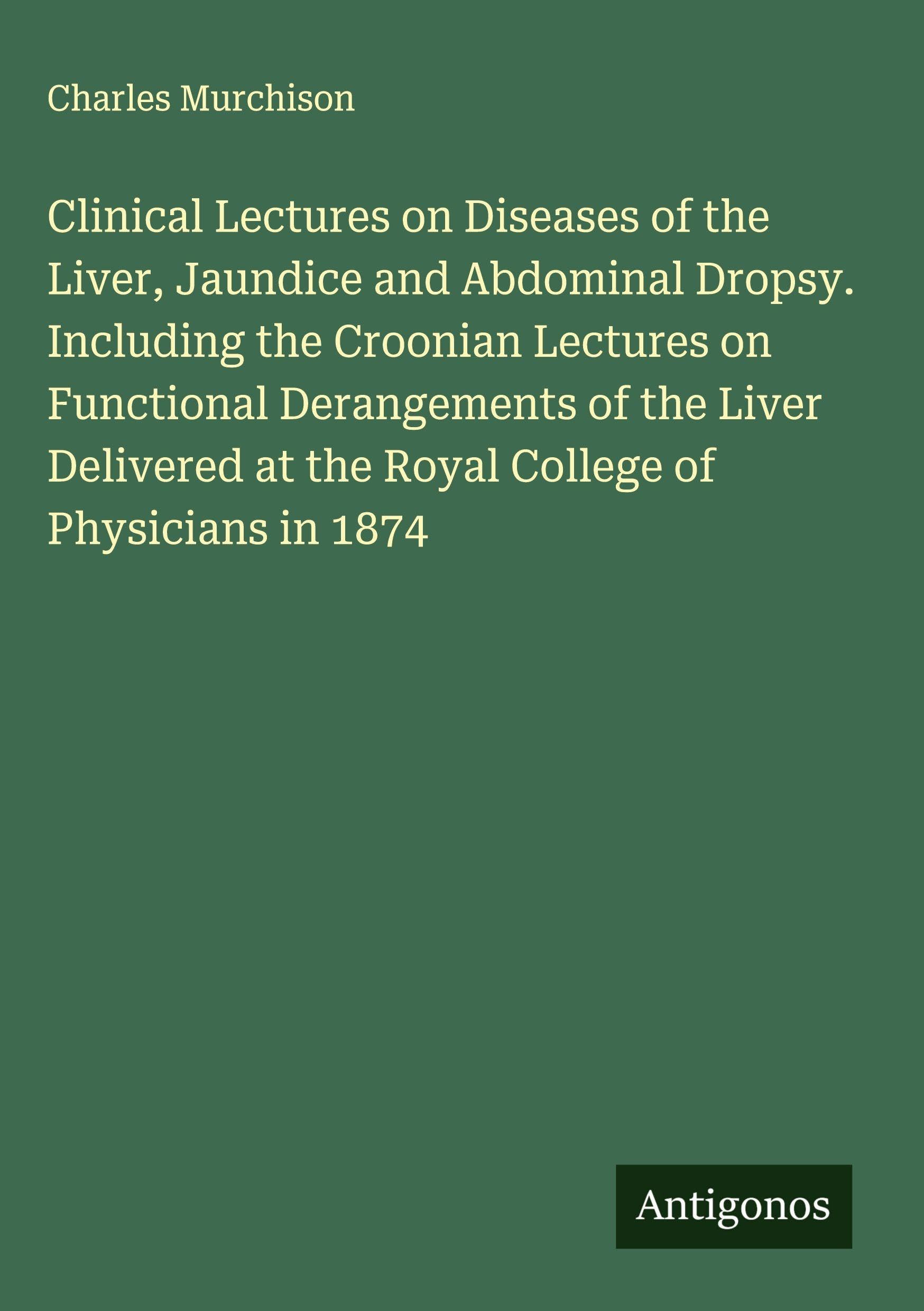 Clinical Lectures on Diseases of the Liver, Jaundice and Abdominal Dropsy. Including the Croonian Lectures on Functional Derangements of the Liver Delivered at the Royal College of Physicians in 1874 Classics