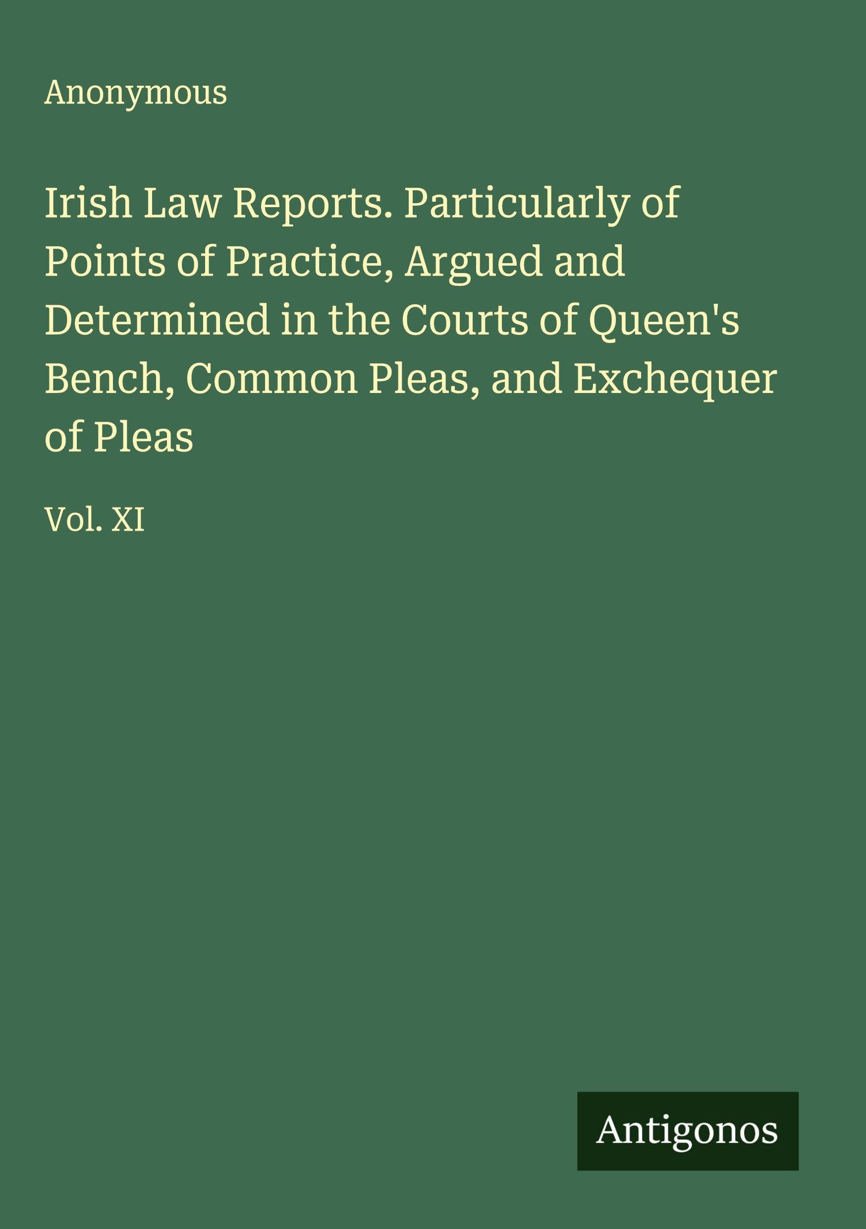 Irish Law Reports. Particularly of Points of Practice, Argued and Determined in the Courts of Queen's Bench, Common Pleas, and Exchequer of Pleas Classics